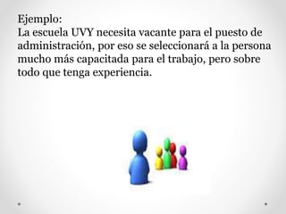 Ejemplo:
La escuela UVY necesita vacante para el puesto de
administración, por eso se seleccionará a la persona
mucho más capacitada para el trabajo, pero sobre
todo que tenga experiencia.
 