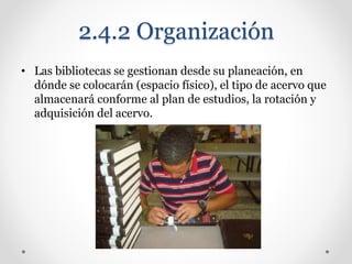 2.4.2 Organización
• Las bibliotecas se gestionan desde su planeación, en
dónde se colocarán (espacio físico), el tipo de acervo que
almacenará conforme al plan de estudios, la rotación y
adquisición del acervo.
 