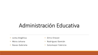 Administración Educativa
• Lema Angélica
• Mora Johana
• Navas Gabriela
• Ortiz Eliecer
• Rodríguez Damián
• Sotomayor Fabricio
 