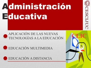 Administración
Educativa
APLICACIÓN DE LAS NUEVAS
TECNOLOGÍAS A LA EDUCACIÓN
EDUCACIÓN MULTIMEDIA
EDUCACIÓN A DISTANCIA
CLIC
 