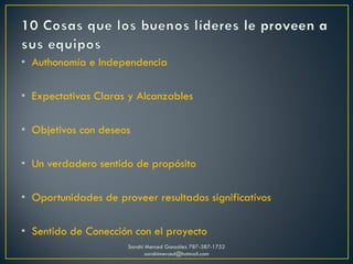 • Authonomía e Independencia
• Expectativas Claras y Alcanzables
• Objetivos con deseos
• Un verdadero sentido de propósito
• Oportunidades de proveer resultados significatívos
• Sentido de Conección con el proyecto
Sarahí Merced González 787-387-1752
sarahimerced@hotmail.com
 