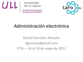 Administración electrónica

     Daniel González Morales
       dgonmor@gmail.com
 ETSII – 16 al 19 de mayo de 2011
 