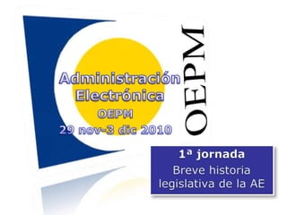 Administración Electrónica Administración Electrónica OEPM 29 nov-3 dic 2010 1ª jornada Breve historia legislativa de la AE 