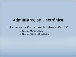 Administración Electrónica
II Jornadas de Conocimiento Libre y Web 2.0
» Ildefonso Montero Pérez
» ildefonso.montero{at}gmail.com
 