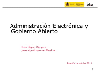 Administración Electrónica y
Gobierno Abierto

    Juan Miguel Márquez
    juanmiguel.marquez@red.es




                                Revisión de octubre 2011

                                                           1
 