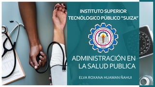 ADMINISTRACIÓNEN
LASALUDPUBLICA
ELVA ROXANA HUAMAN ÑAHUI
INSTITUTOSUPERIOR
TECNÓLOGICOPÚBLICO“SUIZA”
 
