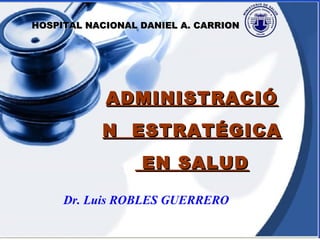 ADMINISTRACIÓN ESTRATÉGICA EN SALUD
       HOSPITAL NACIONAL DANIEL A. CARRION




                           ADMINISTRACIÓ
                           N ESTRATÉGICA
                               EN SALUD

               Dr. Luis ROBLES GUERRERO

Dr. Luis ROBLES GUERRERO
 