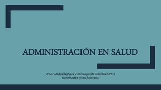 ADMINISTRACIÓN EN SALUD
Universidad pedagógica y tecnológica de Colombia (UPTC)
Daniel Mateo RiveraTuberquia
 