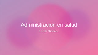 Administración en salud
Lizeth Ordoñez
 