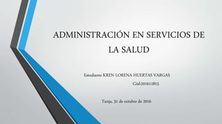 ADMINISTRACIÓN EN SERVICIOS DE
LA SALUD
Estudiante KREN LORENA HUERTAS VARGAS
Cód:201611815
Tunja, 31 de octubre de 2016
 