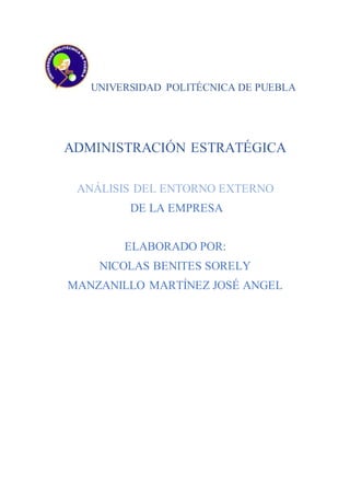 UNIVERSIDAD POLITÉCNICA DE PUEBLA
ADMINISTRACIÓN ESTRATÉGICA
ANÁLISIS DEL ENTORNO EXTERNO
DE LA EMPRESA
ELABORADO POR:
NICOLAS BENITES SORELY
MANZANILLO MARTÍNEZ JOSÉ ANGEL
 