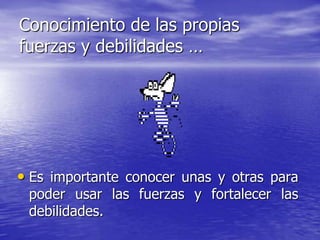 Conocimiento de las propias
fuerzas y debilidades …




• Es importante conocer unas y otras para
 poder usar las fuerzas y fortalecer las
 debilidades.
 