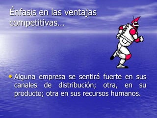 Énfasis en las ventajas
competitivas…




• Alguna empresa se sentirá fuerte en sus
 canales de distribución; otra, en su
 producto; otra en sus recursos humanos.
 