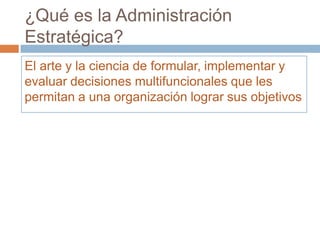 ¿Qué es la Administración
Estratégica?
El arte y la ciencia de formular, implementar y
evaluar decisiones multifuncionales que les
permitan a una organización lograr sus objetivos

 