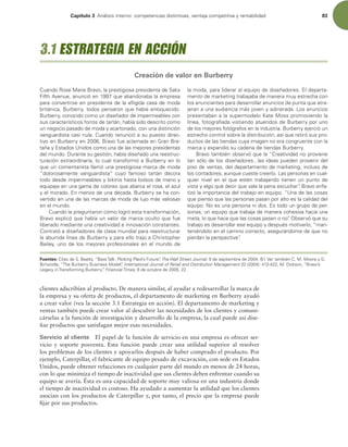 Capítulo 3 OÈMJTJTJOUFSOPDPNQFUFODJBTEJTUJOUJWBT WFOUBKBDPNQFUJUJWBZSFOUBCJMJEBE 83
clientes adscribían al producto. De manera similar, al ayudar a redesarrollar la marca de
la empresa y su oferta de productos, el departamento de marketing en Burberry ayudó
a crear valor (vea la sección 3.1 Estrategia en acción). El departamento de marketing y
ventas también puede crear valor al descubrir las necesidades de los clientes y comuni-
cárselas a la función de investigación y desarrollo de la empresa, la cual puede así dise-
ñar productos que satisfagan mejor esas necesidades.
Servicio al cliente El papel de la función de servicio en una empresa es ofrecer ser-
vicio y soporte posventa. Esta función puede crear una utilidad superior al resolver
los problemas de los clientes y apoyarlos después de haber comprado el producto. Por
ejemplo, Caterpillar, el fabricante de equipo pesado de excavación, con sede en Estados
Unidos, puede obtener refacciones en cualquier parte del mundo en menos de 24 horas,
con lo que minimiza el tiempo de inactividad que sus clientes deben enfrentar cuando su
equipo se avería. Ésta es una capacidad de soporte muy valiosa en una industria donde
el tiempo de inactividad es costoso. Ha ayudado a aumentar la utilidad que los clientes
asocian con los productos de Caterpillar y, por tanto, el precio que la empresa puede
ijar por sus productos.
$VBOEP3PTF.BSJF#SBWP MBQSFTUJHJPTBQSFTJEFOUBEF4BLT
'JGUIWFOVF BOVODJØFORVFBCBOEPOBCBMBFNQSFTB
QBSBDPOWFSUJSTFFOQSFTJEFOUBEFMBBnJHJEBDBTBEFNPEB
CSJUÈOJDB #VSCFSSZ UPEPTQFOTBSPORVFIBCÓBFOMPRVFDJEP
#VSCFSSZ DPOPDJEPDPNPVOEJTF×BEPSEFJNQFSNFBCMFTDPO
TVTDBSBDUFSÓTUJDPTGPSSPTEFUBSUÈO IBCÓBTJEPEFTDSJUPDPNP
VOOFHPDJPQBTBEPEFNPEBZBDBSUPOBEP DPOVOBEJTUJODJØO
WBOHVBSEJTUBDBTJOVMB$VBOEPSFOVODJØBTVQVFTUPEJSFD-
UJWPFO#VSCFSSZFO #SBWPGVFBDMBNBEBFO(SBO#SF-
UB×BZTUBEPT6OJEPTDPNPVOBEFMBTNFKPSFTQSFTJEFOUBT
EFMNVOEP%VSBOUFTVHFTUJØO IBCÓBEJTF×BEPVOBSFFTUSVD-
UVSBDJØOFYUSBPSEJOBSJB MPDVBMUSBOTGPSNØB#VSCFSSZFOMP
RVFVODPNFOUBSJTUBMMBNØVOBQSFTUJHJPTBNBSDBEFNPEB
iEPMPSPTBNFOUF WBOHVBSEJTUBw DVZP GBNPTP UBSUÈO EFDPSB
UPEPEFTEFJNQFSNFBCMFTZCJLJOJTIBTUBCPMTPTEFNBOPZ
FRVJQBKFFOVOBHBNBEFDPMPSFTRVFBCBSDBFMSPTB FMB[VM
ZFMNPSBEPONFOPTEFVOBEÏDBEB #VSCFSSZTFIBDPO-
WFSUJEPFOVOBEFMBTNBSDBTEFNPEBEFMVKPNÈTWBMJPTBT
FOFMNVOEP
$VBOEPMFQSFHVOUBSPODØNPMPHSØFTUBUSBOTGPSNBDJØO 
#SBWPFYQMJDØRVFIBCÓBVOWBMPSEFNBSDBPDVMUPRVFGVF
MJCFSBEPNFEJBOUFVOBDSFBUJWJEBEFJOOPWBDJØODPOTUBOUFT
$POUSBUØBEJTF×BEPSFTEFDMBTFNVOEJBMQBSBSFFTUSVDUVSBS
MBBCVSSJEBMÓOFBEF#VSCFSSZZQBSBFMMPUSBKPB$ISJTUPQIFS
#BJMFZ VOPEFMPTNFKPSFTQSPGFTJPOBMFTFOFMNVOEPEF
MBNPEB QBSBMJEFSBSBMFRVJQPEFEJTF×BEPSFTMEFQBSUB-
NFOUPEFNBSLFUJOHUSBCBKBCBEFNBOFSBNVZFTUSFDIBDPO
MPTBOVODJBOUFTQBSBEFTBSSPMMBSBOVODJPTEFQVOUBRVFBUSB-
KFSBOBVOBBVEJFODJBNÈTKPWFOZBEJOFSBEB-PTBOVODJPT
QSFTFOUBCBOBMBTVQFSNPEFMP,BUF.PTTQSPNPWJFOEPMB
MÓOFB GPUPHSBmBEBWJTUJFOEPBUVFOEPTEF#VSCFSSZQPSVOP
EFMPTNFKPSFTGPUØHSBGPTFOMBJOEVTUSJB#VSCFSSZFKFSDJØVO
FTUSFDIPDPOUSPMTPCSFMBEJTUSJCVDJØO BTÓRVFSFUJSØTVTQSP-
EVDUPTEFMBTUJFOEBTDVZBJNBHFOOPFSBDPOHSVFOUFDPOMB
NBSDBZFYQBOEJØTVDBEFOBEFUJFOEBT#VSCFSSZ
#SBWPUBNCJÏOPCTFSWØRVFMBi$SFBUJWJEBEOPQSPWJFOF
UBOTØMPEFMPTEJTF×BEPSFTMBTJEFBTQVFEFOQSPWFOJSEFM
QJTPEFWFOUBT EFMEFQBSUBNFOUPEFNBSLFUJOH JODMVTPEF
MPTDPOUBEPSFT BVORVFDVFTUFDSFFSMP-BTQFSTPOBTFODVBM-
RVJFSOJWFMFOFMRVFFTUÏOUSBCBKBOEPUJFOFOVOQVOUPEF
WJTUBZBMHPRVÏEFDJSRVFWBMFMBQFOBFTDVDIBSw
#SBWPFOGB-
UJ[ØMBJNQPSUBODJBEFMUSBCBKPFOFRVJQPi6OBEFMBTDPTBT
RVFQJFOTPRVFMBTQFSTPOBTQBTBOQPSBMUPFTMBDBMJEBEEFM
FRVJQP/PFTVOBQFSTPOBOJEPTTUPEPVOHSVQPEFQFS-
TPOBT VOFRVJQPRVFUSBCBKBEFNBOFSBDPIFTJWBIBDJBVOB
NFUB MPRVFIBDFRVFMBTDPTBTQBTFOPOPw
0CTFSWØRVFTV
USBCBKPFTEFTBSSPMMBSFTFFRVJQPZEFTQVÏTNPUJWBSMP iNBO-
UFOJÏOEPMPFOFMDBNJOPDPSSFDUP BTFHVSÈOEPNFEFRVFOP
QJFSEBOMBQFSTQFDUJWBw

Fuentes: $JUBTEF4#FBUUZ i#BTT5BML1MPUUJOH1MBJET'VUVSFwThe Wall Street Journal,EFTFQUJFNCSFEF #7FSUBNCJÏO$..PPSFZ(
#JSUXJTUMF i5IF#VSCFSSZ#VTJOFTT.PEFMwInternational Journal of Retail and Distribution Management  .%JDLTPO i#SBWPT
-FHBDZJO5SBOTGPSNJOH#VSCFSSZwFinancial Times EFPDUVCSFEF 
3.1 ESTRATEGIA EN ACCIÓN
Creación de valor en Burberry
 