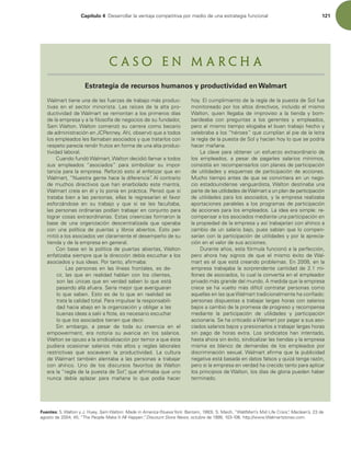 Capítulo 4 %FTBSSPMMBSMBWFOUBKBDPNQFUJUJWBQPSNFEJPEFVOBFTUSBUFHJBGVODJPOBM 121
8BMNBSUUJFOFVOBEFMBTGVFS[BTEFUSBCBKPNÈTQSPEVD-
UJWBTFOFMTFDUPSNJOPSJTUB-BTSBÓDFTEFMBBMUBQSP-
EVDUJWJEBEEF8BMNBSUTFSFNPOUBOBMPTQSJNFSPTEÓBT
EFMBFNQSFTBZBMBmMPTPGÓBEFOFHPDJPTEFTVGVOEBEPS 
4BN8BMUPO8BMUPODPNFO[ØTVDBSSFSBDPNPCFDBSJP
EFBENJOJTUSBDJØOFO+$1FOOFZIÓ PCTFSWØRVFBUPEPT
MPTFNQMFBEPTMFTMMBNBCBOBTPDJBEPTZRVFUSBUBSMPTDPO
SFTQFUPQBSFDÓBSFOEJSGSVUPTFOGPSNBEFVOBBMUBQSPEVD-
UJWJEBEMBCPSBM
$VBOEPGVOEØ8BMNBSU 8BMUPOEFDJEJØMMBNBSBUPEPT
TVT FNQMFBEPT iBTPDJBEPTw QBSB TJNCPMJ[BS TV JNQPS-
UBODJBQBSBMBFNQSFTB3FGPS[ØFTUPBMFOGBUJ[BSRVFFO
8BMNBSU i/VFTUSBHFOUFIBDFMBEJGFSFODJBw
MDPOUSBSJP
EFNVDIPTEJSFDUJWPTRVFIBOFOBSCPMBEPFTUFNBOUSB 
8BMNBSUDSFÓBFOÏMZMPQPOÓBFOQSÈDUJDB1FOTØRVFTJ
USBUBCBCJFOBMBTQFSTPOBT FMMBTMFSFHSFTBSÓBOFMGBWPS
FTGPS[ÈOEPTF FO TV USBCBKP Z RVF TJ TF MFT GBDVMUBCB 
MBTQFSTPOBTPSEJOBSJBTQPEÓBOUSBCBKBSFODPOKVOUPQBSB
MPHSBSDPTBTFYUSBPSEJOBSJBTTUBTDSFFODJBTGPSNBSPOMB
CBTF EF VOB PSHBOJ[BDJØO EFTDFOUSBMJ[BEB RVF PQFSBCB
DPO VOB QPMÓUJDB EF QVFSUBT Z MJCSPT BCJFSUPT TUP QFS-
NJUJØBMPTBTPDJBEPTWFSDMBSBNFOUFFMEFTFNQF×PEFTV
UJFOEBZEFMBFNQSFTBFOHFOFSBM
$POCBTFFOMBQPMÓUJDBEFQVFSUBTBCJFSUBT 8BMUPO
FOGBUJ[BCBTJFNQSFRVFMBEJSFDDJØOEFCÓBFTDVDIBSBMPT
BTPDJBEPTZTVTJEFBT1PSUBOUP BmSNBCB
-BTQFSTPOBTFOMBTMÓOFBTGSPOUBMFT FTEF
DJS  MBT RVF FO SFBMJEBE IBCMBO DPO MPT DMJFOUFT 
TPOMBTÞOJDBTRVFFOWFSEBETBCFOMPRVFFTUÈ
QBTBOEPBMMÈBGVFSB4FSÓBNFKPSRVFBWFSJHVBSBO
MPRVFTBCFOTUPFTEFMPRVFFOSFBMJEBETF
USBUBMBDBMJEBEUPUBM1BSBJNQVMTBSMBSFTQPOTBCJMJ-
EBEIBDJBBCBKPFOMBPSHBOJ[BDJØOZPCMJHBSBMBT
CVFOBTJEFBTBTBMJSBnPUF FTOFDFTBSJPFTDVDIBS
MPRVFMPTBTPDJBEPTUJFOFORVFEFDJS
4JO FNCBSHP  B QFTBS EF UPEB TV DSFFODJB FO FM
FNQPXFSNFOU  FSB OPUPSJB TV BWBSJDJB FO MPT TBMBSJPT
8BMUPOTFPQVTPBMBTJOEJDBMJ[BDJØOQPSUFNPSBRVFÏTUB
QVEJFSB PDBTJPOBS TBMBSJPT NÈT BMUPT Z SFHMBT MBCPSBMFT
SFTUSJDUJWBT RVF TPDBWBSBO MB QSPEVDUJWJEBE -B DVMUVSB
EF8BMNBSUUBNCJÏOBMFOUBCBBMBTQFSTPOBTBUSBCBKBS
DPO BIÓODP 6OP EF MPT EJTDVSTPT GBWPSJUPT EF8BMUPO
FSBMBiSFHMBEFMBQVFTUBEF4PMwRVFBmSNBCBRVFVOP
OVODB EFCÓB BQMB[BS QBSB NB×BOB MP RVF QPEÓB IBDFS
IPZMDVNQMJNJFOUPEFMBSFHMBEFMBQVFTUBEF4PMGVF
NPOJUPSFBEPQPSMPTBMUPTEJSFDUJWPT JODMVJEPFMNJTNP
8BMUPO  RVJFO MMFHBCB EF JNQSPWJTP B MB UJFOEB Z CPN-
CBSEFBCB DPO QSFHVOUBT B MPT HFSFOUFT Z FNQMFBEPT 
QFSPBMNJTNPUJFNQPFMPHJBCBFMCVFOUSBCBKPIFDIPZ
DFMFCSBCBBMPTiIÏSPFTwRVFDVNQMÓBOBMQJFEFMBMFUSB
MBSFHMBEFMBQVFTUBEF4PMZIBDÓBOIPZMPRVFTFQPESÓB
IBDFSNB×BOB
-BDMBWFQBSBPCUFOFSVOFTGVFS[PFYUSBPSEJOBSJPEF
MPT FNQMFBEPT  B QFTBS EF QBHBSMFT TBMBSJPT NÓOJNPT 
DPOTJTUÓBFOSFDPNQFOTBSMPTDPOQMBOFTEFQBSUJDJQBDJØO
EFVUJMJEBEFTZFTRVFNBTEFQBSUJDJQBDJØOEFBDDJPOFT
.VDIPUJFNQPBOUFTEFRVFTFDPOWJSUJFSBFOVOOFHP-
DJPFTUBEPVOJEFOTFWBOHVBSEJTUB 8BMUPOEFTUJOBCBVOB
QBSUFEFMBTVUJMJEBEFTEF8BMNBSUBVOQMBOEFQBSUJDJQBDJØO
EFVUJMJEBEFTQBSBMPTBTPDJBEPT ZMBFNQSFTBSFBMJ[BCB
BQPSUBDJPOFTQBSBMFMBTBMPTQSPHSBNBTEFQBSUJDJQBDJØO
EFBDDJPOFTQBSBMPTFNQMFBEPT-BJEFBFSBTJNQMFSF
DPNQFOTBSBMPTBTPDJBEPTNFEJBOUFVOBQBSUJDJQBDJØOFO
MBQSPQJFEBEEFMBFNQSFTBZBTÓUSBCBKBSÓBODPOBIÓODPB
DBNCJPEFVOTBMBSJPCBKP QVFTTBCÓBORVFMPDPNQFO-
TBSÓBODPOMBQBSUJDJQBDJØOEFVUJMJEBEFTZQPSMBBQSFDJB-
DJØOFOFMWBMPSEFTVTBDDJPOFT
%VSBOUFB×PT FTUBGØSNVMBGVODJPOØBMBQFSGFDDJØO 
QFSP BIPSB IBZ TJHOPT EF RVF FM NJTNP ÏYJUP EF8BM-
NBSUFTFMRVFFTUÈDSFBOEPQSPCMFNBTO FOMB
FNQSFTB USBCBKBCB MB TPSQSFOEFOUF DBOUJEBE EF  NJ
MMPOFTEFBTPDJBEPT MPDVBMMBDPOWFSUÓBFOFMFNQMFBEPS
QSJWBEPNÈTHSBOEFEFMNVOEPNFEJEBRVFMBFNQSFTB
DSFDFTFIBWVFMUPNÈTEJGÓDJMDPOUSBUBSQFSTPOBTDPNP
BRVFMMBTFOMBTRVF8BMNBSUUSBEJDJPOBMNFOUFIBDPOmBEP
QFSTPOBTEJTQVFTUBTBUSBCBKBSMBSHBTIPSBTDPOTBMBSJPT
CBKPTBDBNCJPEFMBQSPNFTBEFQSPHSFTPZSFDPNQFOTB
NFEJBOUF MB QBSUJDJQBDJØO EF VUJMJEBEFT Z QBSUJDJQBDJØO
BDDJPOBSJB4FIBDSJUJDBEPB8BMNBSUQPSQBHBSBTVTBTP-
DJBEPTTBMBSJPTCBKPTZQSFTJPOBSMPTBUSBCBKBSMBSHBTIPSBT
TJO QBHP EF IPSBT FYUSB -PT TJOEJDBUPT IBO JOUFOUBEP 
IBTUBBIPSBTJOÏYJUP TJOEJDBMJ[BSMBTUJFOEBTZMBFNQSFTB
NJTNB FT CMBODP EF EFNBOEBT EF MPT FNQMFBEPT QPS
EJTDSJNJOBDJØOTFYVBM8BMNBSUBmSNBRVFMBQVCMJDJEBE
OFHBUJWBFTUÈCBTBEBFOEBUPTGBMTPTZRVJ[ÈUFOHBSB[ØO 
QFSPTJMBFNQSFTBFOWFSEBEIBDSFDJEPUBOUPQBSBBQMJDBS
MPTQSJODJQJPTEF8BMUPO MPTEÓBTEFHMPSJBQVFEFOIBCFS
UFSNJOBEP
C a s o e n M a r c h a
Estrategia de recursos humanos y productividad en Walmart
Fuentes: 48BMUPOZ+)VFZ Sam Walton: Made in America /VFWB:PSL#BOUBN  4.BJDI i8BMU.BSUT.JE-JGF$SJTJTwMaclean’s EF
BHPTUPEF i5IF1FPQMF.BLF*UMM)BQQFO”
, Discount Store News PDUVCSFEF IUUQXXX8BMNBSUTUPSFTDPN
 