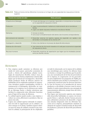 138 Parte 2 -BOBUVSBMF[BEFMBWFOUBKBDPNQFUJUJWB
Resumen
1. Una empresa puede aumentar su eiciencia por
medio de varios pasos: aprovechar economías de
escala y efectos del aprendizaje; adoptar tecno-
logías de manufactura lexible; reducir tasas de
deserción de los clientes; implementar sistemas JIT;
lograr que la función de investigación y desarrollo
diseñe productos fáciles de fabricar; mejorar las
habilidades de los empleados mediante la capacita-
ción; introducir equipos autodirigidos; vincular la
remuneración al desempeño; desarrollar un com-
promiso en la empresa con la eiciencia por medio
de un liderazgo fuerte; y diseñar estructuras que
faciliten la cooperación entre diferentes funciones
para el logro de las metas de eiciencia.
2. La calidad superior puede ayudar a una empresa a
reducir sus costos, diferenciar su producto y ijar un
precio más alto.
3. Lograr una calidad superior demanda el compro-
miso de toda la organización con la calidad y un
claro enfoque en el cliente. También requiere métri-
cas para las metas de calidad e incentivos que enfa-
ticen la calidad, la participación de los empleados
Tabla 4.5 3PMFTQSJNBSJPTEFMBTEJGFSFOUFTGVODJPOFTFOFMMPHSPEFVOBDBQBDJEBEEFSFTQVFTUBBMDMJFOUF
TVQFSJPS
Función de creación de valor Roles primarios
*OGSBFTUSVDUVSB MJEFSB[HP t USBWÏTEFMMJEFSB[HPDPOFMFKFNQMP EFTBSSPMMBSVODPNQSPNJTPFOMBFNQSFTB
DPOMBDBQBDJEBEEFSFTQVFTUBBMDMJFOUF
1SPEVDDJØO t -PHSBSMBQFSTPOBMJ[BDJØONFEJBOUFMBJNQMFNFOUBDJØOEFMBNBOVGBDUVSB
nFYJCMF
t -PHSBSVOBSÈQJEBSFTQVFTUBNFEJBOUFMBNBOVGBDUVSBnFYJCMF
.BSLFUJOH t $POPDFSBMDMJFOUF
t $PNVOJDBSMBSFUSPBMJNFOUBDJØOEFMDMJFOUFBMBTGVODJPOFTDPSSFTQPOEJFOUFT
ENJOJTUSBDJØOEFNBUFSJBMFT t %FTBSSPMMBS TJTUFNBT EF MPHÓTUJDB DBQBDFT EF SFTQPOEFS DPO SBQJEF[ B MBT
EFNBOEBTOPBOUJDJQBEBTEFMPTDMJFOUFT +*5
*OWFTUJHBDJØOZEFTBSSPMMP t *ODMVJSBMPTDMJFOUFTFOFMQSPDFTPEFEFTBSSPMMPEFMQSPEVDUP
4JTUFNBTEFJOGPSNBDJØO t 6TBSTJTUFNBTEFJOGPSNBDJØOCBTBEPTFOMBXFCQBSBJODSFNFOUBSMBDBQBDJEBE
EFSFTQVFTUBBMDMJFOUF
3FDVSTPTIVNBOPT t %FTBSSPMMBSQSPHSBNBTEFDBQBDJUBDJØORVFIBHBORVFMPTFNQMFBEPTQJFOTFO
DPNPMPTDMJFOUFTNJTNPT
en todo lo relacionado con la mejora de la calidad,
una metodología para rastrear los defectos hasta
sus fuentes y corregir los problemas que los produ-
cen, una racionalización de la base de proveedores
de la empresa, la cooperación con los proveedo-
res para implementar los programas de TQM, pro-
ductos diseñados para facilitar la manufactura y la
cooperación sustancial entre las diversas funciones.
4. La tasa de fracasos en la introducción de nuevos
productos es alta debido a factores como la incerti-
dumbre, la mala comercialización, una estrategia de
posicionamiento deiciente, tiempo lento del ciclo y
miopía tecnológica.
5. Para lograr una innovación superior, una empresa
debe desarrollar habilidades en cuanto a la investi-
gación básica y aplicada; diseñar buenos procesos
para administrar proyectos de desarrollo y lograr
una estrecha integración entre las diferentes fun-
ciones de la empresa, principalmente mediante la
adopción de equipos transfuncionales de desarrollo
de productos y procesos de desarrollo parcialmente
paralelos.
 