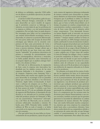143
de dólares en utilidades, esperaba 2900 millo-
nes de dólares en pérdidas operativas, las prime-
ras en 14 años.2
¿Cuál fue la falla? El presidente, galés de naci-
miento, Howard Stringer, contratado en 2006
para desarrollar un nuevo modelo de negocio
que le permitiría conservar su liderazgo en la
industria, no tenía duda de que los problemas de
la empresa se debían a un mal posicionamiento
competitivo. Por un lado, Sony no pudo desarro-
llar estrategias para lidiar con los competidores
que estaban desarrollando tecnologías nuevas y
mejoradas, ni conservar su posición diferenciada.
Por otra parte, había sido incapaz de desarrollar
estrategias que lidiaran con la creciente com-
petencia de bajo costo proveniente de Corea y
Taiwán que estaba ofreciendo productos electró-
nicos a precios mínimos. Stringer airmó que a
pesar del hecho de que Sony tenía una combi-
nación “imbatible” de productos electrónicos de
primera y contenido de entretenimiento como
éxitos cinematográicos, televisivos y musicales,
no había podido descifrar cómo fusionarlos en
un paquete digital que se pudiera entregar fácil-
mente a los clientes en línea.3
Del lado de la diferenciación, la reputación
de Sony como la empresa más innovadora fue
desaiada por los rápidos avances de las otras
empresas dedicadas a la electrónica y equipo
de cómputo. Empresas como Samsung, Visio y
Sharp habían sido mucho más rápidas que Sony
para desarrollar la tecnología LCD en pantallas
planas que volvieron obsoletos a los televisores
Trinitron. Apple había revolucionado el hard-
ware y software de cómputo con su iPod, y su
plataforma iTunes había hecho que el Walkman
de Sony pasara de moda.4
Y, debido a que Sony
obtenía más de 55% de sus utilidades del grupo
de negocios del PlayStation, el desempeño de esta
división se vio afectada por la creciente popula-
ridad del producto pionero de Nintendo, el Wii,
con sus características “interactivas” innovado-
ras, y del Xbox de Microsoft, con su consola y
servicios soisticados vinculados a internet. De
hecho, para 2009, Nintendo había vendido 50
millones de Wiis en todo el mundo y se había
convertido en la empresa más rentable de electró-
nica de consumo.
¿Por qué sufrió Sony de estas fallas en el posi-
cionamiento de sus productos, a pesar de que aún
tenía cientos de ingenieros talentosos trabajando
de manera continua para desarrollar su compe-
tencia distintiva en innovación? Stringer dijo con
franqueza que el problema se debía a la intensa
competencia entre los diferentes grupos de pro-
ducto, que en Sony se había desarrollado con el
tiempo; los grupos no estaban compartiendo sus
conocimientos; estaban acaparándolo, y la posi-
ción de Sony como líder de la industria sufrió
como consecuencia. “Con demasiada frecuen-
cia hemos llegado tarde al mercado con nuevos
productos y no puede tolerarse que esta práctica
continúe.”5
Aunque intentó cambiar la forma en
que Sony operaba, en 2009, Stringer anunció que
estaba cambiando la toma de decisiones tradicio-
nal basada en grupos de producto por una basada
en una toma de decisiones más rápida y descen-
dente. Removió de su cargo a Ryoji Chubachi, el
poderoso vicepresidente y director de ingeniería,
a quien culpaba por el lento ritmo del cambio.
La meta de Stringer fue obligar a Sony a cambiar
su posición competitiva al alentar a los ingenie-
ros que antes de decidir en qué nuevo producto
invertir, pensaran en cómo lo usarían los consu-
midores antes de enfocarse en sus capacidades
técnicas, todo con el in de producir en la empresa
una deinición de negocios enfocada en el cliente
no en los productos.
No obstante, en la parte de los costos, el enfo-
que de los ingenieros de Sony en la innovación
técnica también había tenido efectos devastado-
res en el posicionamiento del producto. Stringer
anunció que la práctica de Sony de permitir que
sus ingenieros y sus divisiones de producto pro-
movieran que cualquier producto que quisieran
podría aumentar la innovación, había generado
una estructura de costos superinlada que estaba
mermando las utilidades de la empresa. No sólo
llevó a la competencia por los recursos entre las
divisiones para obtener inanciamiento a sus cos-
tos crecientes, también ocasionó que los gerentes
ignoraran la necesidad de administrar su cadena
de suministro de manera eiciente. Por ejemplo,
Sony aún estaba fabricando muchos componen-
tes, mientras que otras empresas los compraban
desde hacía años a proveedores eicientes. Sony
ahora estaba detrás de sus competidores debido a
su estructura de costos más alta, así que Stringer
cambió el posicionamiento de su empresa de
varias formas importantes. Para reducir los costos,
 
