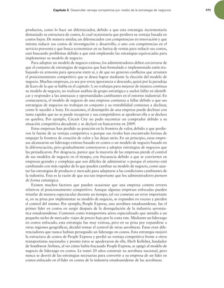 Capítulo 5 %FTBSSPMMBSWFOUBKBDPNQFUJUJWBQPSNFEJPEFMBFTUSBUFHJBEFOFHPDJPT 171
productos, como lo hace un diferenciador, debido a que esta estrategia incrementaría
demasiado su estructura de costos, lo cual ocasionaría que perdiera su ventaja basada en
costos bajos. De manera similar, un diferenciador con competencias en innovación y que
intenta reducir sus costos de investigación y desarrollo, o uno con competencias en el
servicio posventa y que busca economizar en su fuerza de ventas para reducir sus costos,
está buscando problemas debido a que está empleando las estrategias equivocadas para
implementar su modelo de negocio.
Para adoptar un modelo de negocio exitoso, los administradores deben cerciorarse de
que el conjunto de estrategias de negocios que han formulado e implementado estén tra-
bajando en armonía para apoyarse entre sí, y de que no generan conlictos que arruinen
el posicionamiento competitivo que se desea lograr mediante la elección del modelo de
negocio. Muchas empresas, ya sea por error, ignorancia o descuido, quizá por la paradoja
de Ícaro de la que se habla en el capítulo 3, no trabajan para mejorar de manera continua
su modelo de negocio, no realizan análisis de grupo estratégico y suelen fallar en identii-
car y responder a las amenazas y oportunidades cambiantes en el entorno industrial. En
consecuencia, el modelo de negocio de una empresa comienza a fallar debido a que sus
estrategias de negocios no trabajan en conjunto y su rentabilidad comienza a declinar,
como le sucedió a Sony. En ocasiones, el desempeño de una empresa puede declinar con
tanta rapidez que no se puede recuperar y sus competidores se apoderan ella o se declara
en quiebra. Por ejemplo, Circuit City no pudo encontrar un comprador debido a su
situación competitiva decadente y se declaró en bancarrota en 2009.
Estas empresas han perdido su posición en la frontera de valor, debido a que perdie-
ron la fuente de su ventaja competitiva o porque sus rivales han encontrado formas de
empujar la frontera de creación de valor y las dejan atrás. En un principio, estas empre-
sas alcanzaron un liderazgo exitoso basado en costos o un modelo de negocio basado en
la diferenciación, pero gradualmente comenzaron a adoptar estrategias de negocios que
las perjudicaron. Por desgracia, parece que la mayoría de las empresas pierde el control
de sus modelos de negocio en el tiempo, con frecuencia debido a que se convierten en
empresas grandes y complejas que son difíciles de administrar o porque el entorno está
cambiando con más rapidez de lo que pueden cambiar su modelo de negocio, como ajus-
tar las estrategias de producto y mercado para adaptarse a las condiciones cambiantes de
la industria. Ésta es la razón de que sea tan importante que los administradores piensen
de forma estratégica.
Existen muchos factores que pueden ocasionar que una empresa cometa errores
relativos al posicionamiento competitivo. Aunque algunas empresas enfocadas pueden
triunfar de manera espectacular durante un tiempo, tal vez cometan un error importante
si, en su prisa por implementar su modelo de negocio, se expanden en exceso y pierden
el control del mismo. Por ejemplo, People Express, una aerolínea estadounidense, fue el
primer líder en costos en surgir después de la desregulación de la industria aeronáu-
tica estadounidense. Comenzó como transportista aéreo especializado que atendía a un
pequeño nicho de mercado: viajes de precio bajo por la costa este. Mediante un liderazgo
en costos enfocado, esta estrategia fue muy exitosa, pero en su prisa por expandirse a
otras regiones geográicas, decidió tomar el control de otras aerolíneas. Éstas eran dife-
renciadores que nunca habían perseguido un liderazgo en costos. Esta estrategia mejoró
la estructura de costos de People Express y perdió su ventaja competitiva frente a otros
transportistas nacionales y pronto éstos se apoderaron de ella. Herb Kelleher, fundador
de Southwest Airlines, al ver cómo había fracasado People Express, se apegó al modelo de
negocio de liderazgo en costos. Le tomó 20 años construir su aerolínea nacional, pero
nunca se desvió de las estrategias necesarias para convertir a su empresa de un líder en
costos enfocado en el líder en costos de la industria estadounidense de las aerolíneas.
 