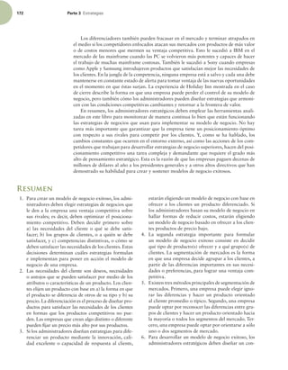 172 Parte 3 TUSBUFHJBT
Los diferenciadores también pueden fracasar en el mercado y terminar atrapados en
el medio si los competidores enfocados atacan sus mercados con productos de más valor
o de costos menores que mermen su ventaja competitiva. Esto le sucedió a IBM en el
mercado de las mainframe cuando las PC se volvieron más potentes y capaces de hacer
el trabajo de muchas mainframe costosas. También le sucedió a Sony cuando empresas
como Apple y Samsung introdujeron productos que satisfacían mejor las necesidades de
los clientes. En la jungla de la competencia, ninguna empresa está a salvo y cada una debe
mantenerse en constante estado de alerta para tomar ventaja de las nuevas oportunidades
en el momento en que éstas surjan. La experiencia de Holiday Inn mostrada en el caso
de cierre describe la forma en que una empresa puede perder el control de su modelo de
negocio, pero también cómo los administradores pueden diseñar estrategias que armoni-
cen con las condiciones competitivas cambiantes y retornar a la frontera de valor.
En resumen, los administradores estratégicos deben emplear las herramientas anali-
zadas en este libro para monitorear de manera continua lo bien que están funcionando
las estrategias de negocios que usan para implementar su modelo de negocio. No hay
tarea más importante que garantizar que la empresa tiene un posicionamiento óptimo
con respecto a sus rivales para competir por los clientes. Y, como se ha hablado, los
cambios constantes que ocurren en el entorno externo, así como las acciones de los com-
petidores que trabajan para desarrollar estrategias de negocio superiores, hacen del posi-
cionamiento competitivo una tarea compleja y demandante que requiere el grado más
alto de pensamiento estratégico. Esta es la razón de que las empresas paguen decenas de
millones de dólares al año a los presidentes generales y a otros altos directivos que han
demostrado su habilidad para crear y sostener modelos de negocio exitosos.
Resumen
1. Para crear un modelo de negocio exitoso, los admi-
nistradores deben elegir estrategias de negocios que
le den a la empresa una ventaja competitiva sobre
sus rivales; es decir, deben optimizar el posiciona-
miento competitivo. Deben decidir primero sobre
a) las necesidades del cliente o qué se debe satis-
facer; b) los grupos de clientes, o a quién se debe
satisfacer, y c) competencias distintivas, o cómo se
deben satisfacer las necesidades de los clientes. Estas
decisiones determinan cuáles estrategias formulan
e implementan para poner en acción el modelo de
negocio de una empresa.
2. Las necesidades del cliente son deseos, necesidades
o antojos que se pueden satisfacer por medio de los
atributos o características de un producto. Los clien-
tes elijen un producto con base en a) la forma en que
el producto se diferencia de otros de su tipo y b) su
precio. La diferenciación es el proceso de diseñar pro-
ductos para satisfacer las necesidades de los clientes
en formas que los productos competitivos no pue-
den. Las empresas que crean algo distinto o diferente
pueden ijar un precio más alto por sus productos.
3. Si los administradores diseñan estrategias para dife-
renciar un producto mediante la innovación, cali-
dad excelente o capacidad de respuesta al cliente,
estarán eligiendo un modelo de negocio con base en
ofrecer a los clientes un producto diferenciado. Si
los administradores basan su modelo de negocio en
hallar formas de reducir costos, estarán eligiendo
un modelo de negocio basado en ofrecer a los clien-
tes productos de precio bajo.
4. La segunda estrategia importante para formular
un modelo de negocio exitoso consiste en decidir
qué tipo de producto(s) ofrecer y a qué grupo(s) de
clientes. La segmentación de mercados es la forma
en que una empresa decide agrupar a los clientes, a
partir de las diferencias importantes en sus necesi-
dades o preferencias, para lograr una ventaja com-
petitiva.
5. Existen tres métodos principales de segmentación de
mercados. Primero, una empresa puede elegir igno-
rar las diferencias y hacer un producto orientado
al cliente promedio o típico. Segundo, una empresa
puede optar por reconocer las diferencias entre gru-
pos de clientes y hacer un producto orientado hacia
la mayoría o todos los segmentos del mercado. Ter-
cero, una empresa puede optar por orientarse a sólo
uno o dos segmentos de mercado.
6. Para desarrollar un modelo de negocio exitoso, los
administradores estratégicos deben diseñar un con-
 