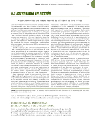 Capítulo 6 TUSBUFHJBEFOFHPDJPTZFMFOUPSOPEFMBJOEVTUSJB 181
facen la mínima necesidad del cliente, como salas de belleza y talleres automotrices, que
no haya sido consolidada por empresas que buscaban un modelo de negocio más rentable.
Estrategias en industrias
embrionarias y en crecimiento
Como se estudia en el capítulo 2, una industria embrionaria es aquella que justo ha
comenzado a desarrollarse y una industria en crecimiento es aquella en la que la demanda
de primera vez se está expandiendo con rapidez a medida que muchos clientes ingresan
al mercado. Al elegir las estrategias necesarias para adoptar un modelo de negocio, las
$MFBS$IBOOFM$PNNVOJDBUJPOTDPNFO[ØDPOTØMPVOBFTUB-
DJØO EF SBEJP FO  )JTUØSJDBNFOUF  MB JOEVTUSJB EF MBT
SBEJPUSBOTNJTJPOFTIBFTUBEPGSBHNFOUBEBEFCJEPBRVFVOB
MFZGFEFSBMQSPIJCÓBRVFVOBTPMBFNQSFTBQPTFZFSBNÈTEF
FTUBDJPOFTFOUPEPFMNVOEPFODPOTFDVFODJB MBNBZPSÓB
EFMBTFTUBDJPOFTEFSBEJPMPDBMFTFSBEFQSPQJFEBEQSJWBEB
$MFBS$IBOOFMBQSPWFDIØMBEFSPHBDJØOEFFTUBMFZFO
QBSB DPNQSBS FTUBDJPOFT Z  MP NÈT JNQPSUBOUF  EFTBSSPMMBS
VONPEFMPEFOFHPDJP RVFIPZDPOTJTUFFOdiferenciación
general RVFMFQFSNJUJSÓBPCUFOFSMBTHBOBODJBTRVFTVQPO-
ESÓBDPOTPMJEBSFTUBJOEVTUSJBGSBHNFOUBEBZQBSBQSJODJQJPT
EFMQSFTFOUFTJHMP PQFSBCBNÈTEFFTUBDJPOFTEFSBEJP
FOTUBEPT6OJEPT
%FTEFVOQSJODJQJP MPTBENJOJTUSBEPSFTFTUSBUÏHJDPTEF
$MFBS$IBOOFMSFDPOPDJFSPORVFMBQSJODJQBMGPSNBEFJODSF-
NFOUBSMBSFOUBCJMJEBEEFMBTFTUBDJPOFTEFSBEJPFSBMPHSBSMBT
FDPOPNÓBTEFFTDBMBPSJHJOBEBTQPSTVPQFSBDJØOZNBSLFUJOH
BOJWFMOBDJPOBM-BQSFHVOUBFSBDØNPIBMMBSGPSNBTEFNFKP-
SBSMBDBMJEBEEFTVQSPHSBNBDJØOQBSBJODSFNFOUBSFMOÞNFSP
EFSBEJPFTDVDIBTZQPSUBOUPBVNFOUBSMPTJOHSFTPTQPSQVCMJ-
DJEBE MBT UBSJGBT QVCMJDJUBSJBT FTUÈO CBTBEBT FO FM OÞNFSP
EF SBEJPFTDVDIBT M NJTNP UJFNQP  OFDFTJUBCB FODPOUSBS
GPSNBTQBSBSFEVDJSMPTBMUPTDPTUPTPQFSBUJWPTEFDBEBFTUB-
DJØO FTEFDJS SFEVDJSTVFTUSVDUVSBEFDPTUPT:FMSFUPFSB
DØNPMPHSBSBNCBTDPTBTBMNJTNPUJFNQP-PTEJSFDUJWPTEF
$MFBS$IBOOFMBQSPWFDIBSPOMBUFDOPMPHÓBEJHJUBMFNFSHFOUF
RVFQFSNJUJØMBGÈDJMZSÈQJEBNBOJQVMBDJØOZUSBOTGFSFODJB
EFHSBOEFTWPMÞNFOFTEFEBUPTQBSBMPHSBSBNCBTNFUBT
1BSBmOBMFTEFMBEÏDBEBEFMPTOPWFOUB MBNÞTJDBZMB
QSPHSBNBDJØOQPEÓBHSBCBSTF BMNBDFOBSTFFOGPSNBUPEJHJ-
UBM Z FEJUBSTF DPO GBDJMJEBE 4VT BENJOJTUSBEPSFT QFOTBSPO
FOVOBFTUSBUFHJBMMBNBEBiWPJDFUSBDLJOHwRVFQSPEVDFMB
JMVTJØOEFMBQSFTFODJBEFVOBOVODJBOUFPQSFTFOUBEPSFOFM
FTUVEJPDVBOEPFOSFBMJEBEOPFTBTÓ1BSBMPHSBSFDPOPNÓBT
EFFTDBMB $MFBS$IBOOFMFNQMFØ%+QPQVMBSFTOBDJPOBMFTP
SFHJPOBMFTQBSBHSBCBSTVTQSPHSBNBTEJBSJPTZÏTUPTQFSTP-
OBMJ[BSPOTVTQSPEVDDJPOFTQBSBBKVTUBSTFBMBTOFDFTJEBEFT
EFMPTNFSDBEPTMPDBMFT1PSFKFNQMP VOBUFDOPMPHÓBQFSNJUF
BMPT%+BJTMBSZFTDVDIBSFMmOBMEFVOBDBODJØOZFMQSJODJQJP
EFMBTJHVJFOUFBIÓQVFEFOJOTFSUBSDVBMRVJFSDIBSMB OPUJDJB
PJOGPSNBDJØOBQSPQJBEBFOUSFMBTQJF[BTNVTJDBMFTDPNPZ
DVBOEPRVJFSBO-BTFTUBDJPOFTMPDBMFTQSPWFFOFTUBJOGPS-
NBDJØOMPDBMEFTQVÏTRVFIBOQFSTPOBMJ[BEPTVTQSPHSBNBT 
MPT%+MPTFOWÓBOQPSJOUFSOFU EPOEFMPTPQFSBEPSFTMPDBMFTMPT
NBOFKBOTUBQSÈDUJDBUJFOFFOPSNFTWFOUBKBT1PSFKFNQMP 
MPTDPTUPTEFQSPHSBNBDJØOEFVOBDBOUJEBEMJNJUBEBEF%+
QPQVMBSFTTPONVDIPNÈTCBKPTRVFFMDPTUPEFFNQMFBSVO
FKÏSDJUPEF%+MPDBMFT%FQBSUFEFMBEJGFSFODJBDJØO MBDBMJEBE
EFMBQSPHSBNBDJØOFTNVDIPNÈTBMUBEFCJEPBRVF$MFBS
$IBOOFMQVFEFJOWFSUJSNÈTFOFMMBZQPSRVFFMBUSBDUJWPEF
BMHVOPT%+FTNVDIPNBZPSRVFFMEFPUSPT$POFMUJFNQP 
MB QSPHSBNBDJØO EF NBZPS DBMJEBE BVNFOUB FM OÞNFSP EF
SBEJPFTDVDIBT  Z FTUP BUSBF NÈT BOVODJBOUFT  DVZPT BOVO-
DJPTEJHJUBMFTQVFEFOJOTFSUBSTFGÈDJMNFOUFFOMBQSPHSBNBDJØO
QPSMPTPQFSBEPSFTMPDBMFT
EFNÈT $MFBS$IBOOFMEFTBSSPMMØTVOPNCSFEFNBSDB 
,*44  B USBWÏT EF TVT FTUBDJPOFT EF SBEJP EF NBOFSB RVF
DVBOEP MBT QFSTPOBT WJBKBO  TF TFOUJSÈO BUSBÓEBT QPS TVT
FTUBDJPOFTMPDBMFTTJOJNQPSUBSEØOEFFTUÏO4FFTQFSBRVF
MB NBZPS EFNBOEB EF DMJFOUFT BVNFOUF MPT JOHSFTPT QPS
QVCMJDJEBE DPOMPRVFEJTNJOVJSÈTVFTUSVDUVSBEFDPTUPTZ
BVNFOUBSÈTVSFOUBCJMJEBEGVUVSB$MFBS$IBOOFMSFDJCJØVO
HPMQFJNQPSUBOUFBQSJODJQJPTEFMQSFTFOUFTJHMP DVBOEPMB
DSFDJFOUFQPQVMBSJEBEEFMPTSFQSPEVDUPSFTEF.1DPNPFM
J1PEZMPTWJEFPTFOMÓOFBDPNFO[BSPOBSFEVDJSFMUBNB×P
EF TV BVEJFODJB Z QPS UBOUP MPT JOHSFTPT QVCMJDJUBSJPT -B
FNQSFTBTFIBWJTUPPCMJHBEBBFYQFSJNFOUBSDPOOVFWBTGPS-
NBTEFBKVTUBSMBQVCMJDJEBEFOSBEJPBMBVEJUPSJP DPNPDPO
BOVODJPTDPSUPTUBNCJÏOTFBTPDJØDPO(PPHMFQBSBIBMMBS
GPSNBTEFBEBQUBSNFKPSMBQVCMJDJEBEBMBTOFDFTJEBEFTQBS-
UJDVMBSFTEFMNFSDBEPMPDBM6OBWF[NÈT OBEBFTQBSBTJFN-
QSFFOOJOHÞOFOUPSOPJOEVTUSJBMDPNQFUJUJWP
Fuentes: IUUQXXXDMFBSDIBOOFMDPN 8.BUIFXT i'SPNB%JTUBODF(JBOU$IBJO*T1FSGFDUJOHUIFSUPG4FFNJOH-PDBMwWall Street
Journal,EFGFCSFSPEF  
6.1 ESTRATEGIA EN ACCIÓN
Clear Channel crea una cadena nacional de estaciones de radio locales
 