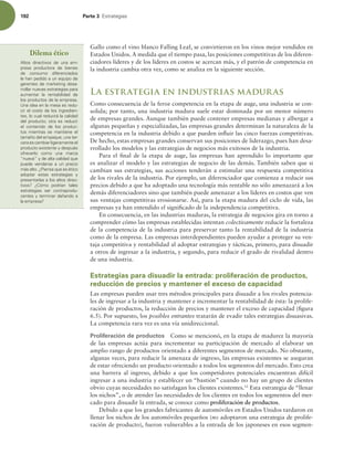 192 Parte 3 TUSBUFHJBT
Gallo como el vino blanco Falling Leaf, se convirtieron en los vinos mejor vendidos en
Estados Unidos. A medida que el tiempo pasa, las posiciones competitivas de los diferen-
ciadores líderes y de los líderes en costos se acercan más, y el patrón de competencia en
la industria cambia otra vez, como se analiza en la siguiente sección.
La estrategia en industrias maduras
Como consecuencia de la feroz competencia en la etapa de auge, una industria se con-
solida; por tanto, una industria madura suele estar dominada por un menor número
de empresas grandes. Aunque también puede contener empresas medianas y albergar a
algunas pequeñas y especializadas, las empresas grandes determinan la naturaleza de la
competencia en la industria debido a que pueden inluir las cinco fuerzas competitivas.
De hecho, estas empresas grandes conservan sus posiciones de liderazgo, pues han desa-
rrollado los modelos y las estrategias de negocios más exitosos de la industria.
Para el inal de la etapa de auge, las empresas han aprendido lo importante que
es analizar el modelo y las estrategias de negocio de las demás. También saben que si
cambian sus estrategias, sus acciones tenderán a estimular una respuesta competitiva
de los rivales de la industria. Por ejemplo, un diferenciador que comienza a reducir sus
precios debido a que ha adoptado una tecnología más rentable no sólo amenazará a los
demás diferenciadores sino que también puede amenazar a los líderes en costos que ven
sus ventajas competitivas erosionarse. Así, para la etapa madura del ciclo de vida, las
empresas ya han entendido el signiicado de la independencia competitiva.
En consecuencia, en las industrias maduras, la estrategia de negocios gira en torno a
comprender cómo las empresas establecidas intentan colectivamente reducir la fortaleza
de la competencia de la industria para preservar tanto la rentabilidad de la industria
como de la empresa. Las empresas interdependientes pueden ayudar a proteger su ven-
taja competitiva y rentabilidad al adoptar estrategias y tácticas, primero, para disuadir
a otros de ingresar a la industria, y segundo, para reducir el grado de rivalidad dentro
de una industria.
Estrategias para disuadir la entrada: proliferación de productos,
reducción de precios y mantener el exceso de capacidad
Las empresas pueden usar tres métodos principales para disuadir a los rivales potencia-
les de ingresar a la industria y mantener e incrementar la rentabilidad de ésta: la prolife-
ración de productos, la reducción de precios y mantener el exceso de capacidad (igura
6.5). Por supuesto, los posibles entrantes tratarán de evadir tales estrategias disuasivas.
La competencia rara vez es una vía unidireccional.
Proliferación de productos Como se mencionó, en la etapa de madurez la mayoría
de las empresas actúa para incrementar su participación de mercado al elaborar un
amplio rango de productos orientado a diferentes segmentos de mercado. No obstante,
algunas veces, para reducir la amenaza de ingreso, las empresas existentes se aseguran
de estar ofreciendo un producto orientado a todos los segmentos del mercado. Esto crea
una barrera al ingreso, debido a que los competidores potenciales encuentran difícil
ingresar a una industria y establecer un “bastión” cuando no hay un grupo de clientes
obvio cuyas necesidades no satisfagan los clientes existentes.12
Esta estrategia de “llenar
los nichos”, o de atender las necesidades de los clientes en todos los segmentos del mer-
cado para disuadir la entrada, se conoce como proliferación de productos.
Debido a que los grandes fabricantes de automóviles en Estados Unidos tardaron en
llenar los nichos de los automóviles pequeños (no adoptaron una estrategia de prolife-
ración de producto), fueron vulnerables a la entrada de los japoneses en esos segmen-
Dilema ético
MUPT EJSFDUJWPT EF VOB FN
QSFTB QSPEVDUPSB EF CJFOFT
EF DPOTVNP EJGFSFODJBEPT
MFIBOQFEJEPBVOFRVJQPEF
HFSFOUFTEFNBSLFUJOHEFTB-
SSPMMBSOVFWBTFTUSBUFHJBTQBSB
BVNFOUBS MB SFOUBCJMJEBE EF
MPTQSPEVDUPTEFMBFNQSFTB
6OBJEFBFOMBNFTBFTSFEV-
DJSFMDPTUPEFMPTJOHSFEJFO-
UFT MPDVBMSFEVDJSÈMBDBMJEBE
EFM QSPEVDUP PUSB FT SFEVDJS
FM DPOUFOJEP EF MPT QSPEVD-
UPT NJFOUSBT TF NBOUJFOF FM
UBNB×PEFMFNQBRVFVOBUFS-
DFSBFTDBNCJBSMJHFSBNFOUFFM
QSPEVDUPFYJTUFOUFZEFTQVÏT
PGSFDFSMP DPNP VOB NBSDB
iOVFWBwZEFBMUBDBMJEBERVF
QVFEF WFOEFSTF B VO QSFDJP
NÈTBMUP{1JFOTBRVFFTÏUJDP
BEPQUBS FTUBT FTUSBUFHJBT Z
QSFTFOUBSMBTBMPTBMUPTEJSFD-
UJWPT  {$ØNP QPESÓBO UBMFT
FTUSBUFHJBT TFS DPOUSBQSPEV-
DFOUFTZUFSNJOBSEB×BOEPB
MBFNQSFTB
 
