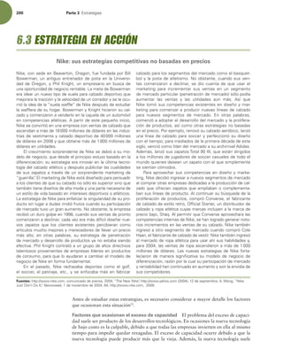 200 Parte 3 TUSBUFHJBT
Antes de estudiar estas estrategias, es necesario considerar a mayor detalle los factores
que ocasionan esta situación23
.
Factores que ocasionan el exceso de capacidad El problema del exceso de capaci-
dad suele ser producto de los desarrollos tecnológicos. En ocasiones la nueva tecnología
de bajo costo es la culpable, debido a que todas las empresas invierten en ella al mismo
tiempo para impedir quedar rezagadas. El exceso de capacidad ocurre debido a que la
nueva tecnología puede producir más que la vieja. Además, la nueva tecnología suele
/JLF DPOTFEFFO#FBWFSUPO 0SFHPO GVFGVOEBEBQPS#JMM
#PXFSNBO  VO BOUJHVP FOUSFOBEPS EF QJTUB FO MB 6OJWFSTJ-
EBEEF0SFHPO Z1IJM,OJHIU VOFNQSFTBSJPFOCVTDBEF
VOBPQPSUVOJEBEEFOFHPDJPSFOUBCMF-BNFUBEF#PXFSNBO
FSBJEFBSVOOVFWPUJQPEFTVFMBQBSBDBM[BEPEFQPSUJWPRVF
NFKPSBSBMBUSBDDJØOZMBWFMPDJEBEEFVODPSSFEPSZTFMFPDV-
SSJØMBJEFBEFMBiTVFMBXBGnFwEF/JLFEFTQVÏTEFFTUVEJBS
MBXBGnFSBEFTVIPHBS#PXFSNBOZ,OJHIUIJDJFSPOTVDBM-
[BEPZDPNFO[BSPOBWFOEFSMPFOMBDBKVFMBEFVOBVUPNØWJM
FODPNQFUFODJBTBUMÏUJDBTQBSUJSEFFTUFQFRVF×PJOJDJP 
/JLFTFDPOWJSUJØFOVOBFNQSFTBDPOWFOUBTEFDBM[BEPRVF
BTDFOEÓBOBNÈTEFNJMMPOFTEFEØMBSFTFOMBTJOEVT-
USJBTEFWFTUJNFOUBZDBM[BEPEFQPSUJWPEFNJMMPOFT
EFEØMBSFTFOZRVFPCUJFOFNÈTEFNJMMPOFTEF
EØMBSFTFOVUJMJEBEFT
MDSFDJNJFOUPTPSQSFOEFOUFEF/JLFTFEFCJØBTVNP
EFMPEFOFHPDJP RVFEFTEFFMQSJODJQJPFTUVWPCBTBEPFOMB
EJGFSFODJBDJØOTVFTUSBUFHJBFSBJOOPWBSFOMBÞMUJNBUFDOP-
MPHÓBEFMDBM[BEPBUMÏUJDPZEFTQVÏTQVCMJDJUBSMBTDVBMJEBEFT
EFTVT[BQBUPTBUSBWÏTEFVOTPSQSFOEFOUFNBSLFUJOHEF
iHVFSSJMMBw
MNBSLFUJOHEF/JLFFTUÈEJTF×BEPQBSBQFSTVBEJS
BMPTDMJFOUFTEFRVFTVDBM[BEPOPTØMPFTTVQFSJPSTJOPRVF
UBNCJÏOUJFOFEJTF×PTEFBMUBNPEBZVOBQBSUFOFDFTBSJBEF
VOFTUJMPEFWJEBCBTBEPFOJOUFSFTFTEFQPSUJWPTPBUMÏUJDPT
-BFTUSBUFHJBEF/JLFQBSBFOGBUJ[BSMBTJOHVMBSJEBEEFTVQSP-
EVDUPTJOMVHBSBEVEBTSJOEJØGSVUPTDVBOEPTVQBSUJDJQBDJØO
EFNFSDBEPUVWPVOHSBOBVNFOUP/PPCTUBOUF MBFNQSFTB
SFDJCJØVOEVSPHPMQFFO DVBOEPTVTWFOUBTEFQSPOUP
DPNFO[BSPOBEFDMJOBSDBEBWF[FSBNÈTEJGÓDJMEJTF×BSOVF-
WPT [BQBUPT RVF MPT DMJFOUFT FYJTUFOUFT QFSDJCJFSBO DPNP
BSUÓDVMPTNVDIPNFKPSFTZNFSFDFEPSFTEFMMFWBSVOQSFDJP
NÈT BMUP  FO PUSBT QBMBCSBT  TV FTUSBUFHJB EF QFOFUSBDJØO
EFNFSDBEPZEFTBSSPMMPEFQSPEVDUPTZBOPFTUBCBTJFOEP
FGFDUJWB1IJM,OJHIUDPOUSBUØBVOHSVQPEFBMUPTEJSFDUJWPT
UBMFOUPTPTQSPWFOJFOUFTEFFNQSFTBTMÓEFSFTFOQSPEVDUPT
EFDPOTVNP QBSBRVFMPBZVEBSBOBDBNCJBSFMNPEFMPEF
OFHPDJPEF/JLFFOGPSNBGVOEBNFOUBM
O FM QBTBEP  /JLF SFDIB[BCB EFQPSUFT DPNP FM HPMG 
FMTPDDFS FMQBUJOBKF FUD ZTFFOGPDBCBNÈTFOGBCSJDBS
DBM[BEPQBSBMPTTFHNFOUPTEFMNFSDBEPDPNPFMCBTRVFU-
CPMZMBQJTUBEFBUMFUJTNP/PPCTUBOUF DVBOEPTVTWFO-
UBT DPNFO[BSPO B EFDMJOBS  TF EJP DVFOUB EF RVF VTBS FM
NBSLFUJOH QBSB JODSFNFOUBS TVT WFOUBT FO VO TFHNFOUP
EFNFSDBEPQBSUJDVMBS QFOFUSBDJØOEFNFSDBEP TØMPQPEÓB
BVNFOUBS MBT WFOUBT Z MBT VUJMJEBEFT BÞO NÈT TÓ RVF
/JLFUPNØTVTDPNQFUFODJBTFYJTUFOUFTFOEJTF×PZNBS-
LFUJOHQBSBDPNFO[BSBQSPEVDJSOVFWBTMÓOFBTEFDBM[BEP
QBSB OVFWPT TFHNFOUPT EF NFSDBEP O PUSBT QBMBCSBT 
DPNFO[ØBBEPQUBSFMEFTBSSPMMPEFMNFSDBEPZMBQSPMJGFSB-
DJØOEFQSPEVDUPT BTÓDPNPPUSBTFTUSBUFHJBTOPCBTBEBT
FOFMQSFDJP1PSFKFNQMP SFOPWØTVDBM[BEPBFSØCJDP MBO[Ø
VOBMÓOFBEFDBM[BEPQBSBTPDDFSZQFSGFDDJPOØTVEJTF×P
DPOFMUJFNQPQBSBNFEJBEPTEFMBQSJNFSBEÏDBEBEFFTUF
TJHMP WFODJØDPNPMÓEFSEFMNFSDBEPBTVBSDIJSSJWBMEJEBT
EFNÈT MBO[ØTVT[BQBUPT5PUBM*** RVFFTUÈOEJSJHJEPT
BMPTNJMMPOFTEFKVHBEPSFTEFTPDDFSDBTVBMFTEFUPEPFM
NVOEPRVJFOFTEFTFBOVO[BQBUPDPOFMRVFTJNQMFNFOUF
TFTJFOUBODØNPEPT
1BSBBQSPWFDIBSTVTDPNQFUFODJBTFOEJTF×PZNBSLF-
UJOH /JLFEFDJEJØJOHSFTBSBOVFWPTTFHNFOUPTEFNFSDBEP
BMDPNQSBSPUSBTFNQSFTBTEFEJDBEBTBMBQSPEVDDJØOEFDBM-
[BEPRVFPGSFDÓBO[BQBUPTRVFBNQMJBCBOPDPNQMFNFOUB-
CBOTVTMÓOFBTEFQSPEVDUPMDPOUJOVBSTVCÞTRVFEBEFMB
QSPMJGFSBDJØOEFQSPEVDUPT DPNQSØ$POWFSTF FMGBCSJDBOUF
EFDBM[BEPEFFTUJMPSFUSP 0GmDJBM4UBSUFS VOEJTUSJCVJEPSEF
DBM[BEPZSPQBBUMÏUJDBDVZBTNBSDBTJODMVZFOBMBNBSDBEF
QSFDJPCBKP 4IBRMQFSNJUJSRVF$POWFSTFBQSPWFDIBSBMBT
DPNQFUFODJBTJOUFSOBTEF/JLF TFIBOMPHSBEPHFOFSBSOPUP-
SJPTJODSFNFOUPTFOMBTWFOUBTEFTVDBM[BEP/JLFUBNCJÏO
JOHSFTØBPUSPTFHNFOUPEFNFSDBEPDVBOEPDPNQSØ$PMF
)BBO FMGBCSJDBOUFEFDBM[BEPEFWFTUJS/JLFUBNCJÏOJOHSFTØ
BMNFSDBEPEFSPQBBUMÏUJDBQBSBVTBSBIÓTVTIBCJMJEBEFTZ 
QBSB MBTWFOUBTEFSPQBBTDFOEJFSPOBNÈTEF
NJMMPOFTEFEØMBSFT-BTOVFWBTFTUSBUFHJBTEF/JLFGPSUB-
MFDJFSPO EF NBOFSB TJHOJmDBUJWB TV NPEFMP EF OFHPDJP EF
EJGFSFODJBDJØO SB[ØOQPSMBDVBMTVQBSUJDJQBDJØOEFNFSDBEP
ZSFOUBCJMJEBEIBODPOUJOVBEPFOBVNFOUPZTPOMBFOWJEJBEF
TVTDPNQFUJEPSFT
Fuentes: IUUQXXXOJLFDPN DPNVOJDBEPEFQSFOTB i5IF/FX/JLFwIUUQXXXZBIPPDPN  EFTFQUJFNCSF8POH i/JLF
+VTU%POU%P*UwNewsweek EFOPWJFNCSFEF IUUQXXXOJLFDPN 
6.3 ESTRATEGIA EN ACCIÓN
Nike: sus estrategias competitivas no basadas en precios
 