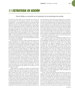 Capítulo 7 TUSBUFHJBZUFDOPMPHÓB 217
MOPNCSFEF3BZ%PMCZTFIBDPOWFSUJEPFOTJOØOJNPEF
TPOJEPTVQFSJPSFOMPTIPHBSFT TBMBTEFDJOFZFTUVEJPT
EFHSBCBDJØO-BUFDOPMPHÓBQSPEVDJEBQPSTVFNQSFTB %PMCZ
-BCPSBUPSJFT FTQBSUFEFDBTJDVBMRVJFSDBTFUFNVTJDBMZHSB-
CBEPSBEFDBTFUFT DJOUBEFWJEFPQSFHSBCBEBZ NÈTSFDJFOUF-
NFOUF EJTDPEFQFMÓDVMBT%7%ZTVSFQSPEVDUPS%FTEF 
DFSDBEFNJMMPOFTEFQSPEVDUPTEFBVEJPRVFVTBOMB
UFDOPMPHÓBEF%PMCZTFIBOWFOEJEPFOUPEPFMNVOEP.ÈT
EFTBMBTEFDJOFBIPSBFYIJCFOQFMÓDVMBTFO4POJEP
OWPMWFOUF%JHJUBM%PMCZZBMSFEFEPSEFNJMMPOFTEFBQB-
SBUPTEFUFBUSPFODBTB%PMCZ%JHJUBMTFIBOWFOEJEPEFTEF
-BUFDOPMPHÓB%PMCZTFIBDPOWFSUJEPFOFMFTUÈOEBS
JOEVTUSJBMEFGBDUPQBSBFMTPOJEPEFBMUBDBMJEBEFOMBJOEVT-
USJBNVTJDBMZDJOFNBUPHSÈmDB{$ØNPMPHSØ%PMCZEFTBSSPMMBS
FTUBGSBORVJDJBUFDOPMØHJDB
TUBIJTUPSJBTFSFNPOUBBDVBOEP3BZ%PMCZGVOEØ
%PMCZ -BCPSBUPSJFT FO -POESFT MB TFEF EF MB FNQSFTB TF
NVEØB4BO'SBODJTDPFO %PMCZ RVFUFOÓBVOEPDUPSBEP
FOGÓTJDBEFMB6OJWFSTJEBEEF$BNCSJEHFFO*OHMBUFSSB IBCÓB
JOWFOUBEPVOBUFDOPMPHÓBQBSBSFEVDJSFMSVJEPEFGPOEPFOMB
HSBCBDJØOQSPGFTJPOBMEFDJOUBTTJODPNQSPNFUFSMBDBMJEBE
EFMNBUFSJBMRVFTFFTUBCBHSBCBOEPO %PMCZMMFHØ
BVOBDVFSEPQBSBMJDFODJBSTVUFDOPMPHÓBSFEVDUPSBEFSVJEPB
,-) VONVZSFDPOPDJEPGBCSJDBOUFFTUBEPVOJEFOTFEFFRVJQP
EFBVEJP SFQSPEVDUPSFTEFDJOUBTZDBSUVDIPTEFDJOUBT QBSB
FMNFSDBEPEFDPOTVNP1SPOUP PUSPTGBCSJDBOUFTEFFRVJQP
EFDPOTVNPDPNFO[BSPOBDPOUBDUBSB%PMCZQBSBRVFMFT
MJDFODJBSBTVUFDOPMPHÓB%PMCZDPOTJEFSØQPSVOUJFNQPGBCSJ-
DBSMPTSFQSPEVDUPSFTZMPTDBSUVDIPTEFDJOUBTQBSBFMNFS-
DBEPEFDPOTVNP QFSPDPNPEFTQVÏTDPNFOUØ i4BCÓBRVF
TJJOHSFTBCBBFTFNFSDBEPFJOUFOUBCBQSPEVDJSBMHPDPNP
VODBSUVDIPEFDJOUBT FOUSBSÓBNPTFODPNQFUFODJBDPODVBM-
RVJFSMJDFODJBUBSJPDPOFMRVFIVCJÏSBNPTmSNBEPTÓRVF
UVWJNPTRVFBCTUFOFSOPTEFGBCSJDBSFOFTBÈSFBDPOFMmO
EFMJDFODJBSFOFMMBw

%PMCZBEPQUØVONPEFMPEFOFHPDJPEFMJDFODJBNJFOUP
ZEFTQVÏTUVWPRVFEFUFSNJOBSRVÏDVPUBDPCSBSQPSEJDIP
DPODFQUP4BCÓBRVFFTUBUFDOPMPHÓBFSBWBMJPTB QFSPUBN-
CJÏOFOUFOEÓBRVFDPCSBSVOBBMUBDVPUBEFMJDFODJBNJFOUP
BMFOUBSÓBBMPTGBCSJDBOUFTQBSBJOWFSUJSFOEFTBSSPMMBSUFDOP-
MPHÓBQSPQJBSFEVDUPSBEFSVJEPTÓRVFEFDJEJØDPCSBSVOB
NPEFTUBDVPUBQBSBSFEVDJSFMJODFOUJWPRVFMPTGBCSJDBOUFT
UFOESÓBOQBSBEFTBSSPMMBSUFDOPMPHÓBQSPQJB%FTQVÏTFTUBCB
MBDVFTUJØOEFBRVÏFNQSFTBTMJDFODJBS%PMCZRVFSÓBRVFFM
OPNCSFEF%PMCZTFBTPDJBSBDPOVOTPOJEPTVQFSJPS BTÓRVF
OFDFTJUBCBBTFHVSBSTFEFRVFMPTMJDFODJBUBSJPTTFBEIJSJFSBO
BFTUÈOEBSFTEFDBMJEBE1PSUBOUP MBFNQSFTBFTUBCMFDJØVO
QSPHSBNBGPSNBMEFDPOUSPMEFDBMJEBEQBSBMPTQSPEVDUPTEF
TVTMJDFODJBUBSJPT²TUPTUFOÓBORVFBDFQUBSRVFTVTQSPEVD-
UPTGVFSBOTPNFUJEPTBMBTQSVFCBTEF%PMCZ FMBDVFSEPEF
MJDFODJBNJFOUPFTUBCMFDÓBRVFOPQPESÓBOWFOEFSMPTQSPEVD-
UPTRVFOPQBTBSBOMBTQSVFCBTEFDBMJEBEEF%PMCZMJNQF-
EJSRVFQSPEVDUPTDPOVOEFTFNQF×PNFOPSRVFFMFTUÈOEBS
MMFHBSBOBMNFSDBEP %PMCZIBNBOUFOJEPMBJNBHFOEFDBMJEBE
EFMPTQSPEVDUPTRVFPTUFOUBOMBUFDOPMPHÓBZFMTFMMP%PMCZ
)PZ %PMCZ-BCPSBUPSJFTTPNFUFBQSVFCBBDJFOUPTEFQSP-
EVDUPTMJDFODJBEPTDBEBB×PCBKPFTUFQSPHSBNBMBTFHVSBS
RVFFMOPNCSFEF%PMCZFTUÈBTPDJBEPDPOVOBDBMJEBEEF
TPOJEPTVQFSJPS MBFTUSBUFHJBEFHBSBOUÓBEFDBMJEBEEF%PMCZ
IBBVNFOUBEPFMQPEFSEFTVNBSDB MPDVBMMBDPOWJFSUFFO
VOBDUJWPNVZWBMJPTPQBSBMJDFODJBS
0USP BTQFDUP DMBWF EF MB FTUSBUFHJB EF %PMCZ OBDJØ FO
 DVBOEPDPNFO[ØBQSPNPWFSMBJEFBEFMJCFSBSDBTF-
UFTQSFHSBCBEPTDPEJmDBEPTDPOMBUFDOPMPHÓBEFSFEVDDJØO
EFSVJEP%PMCZ EFNBOFSBRVFUVWJFSBOQPDPSVJEPDVBOEP
TF SFQSPEVKFSB FO BQBSBUPT FRVJQBEPT DPO MB UFDOPMPHÓB
SFEVDUPSB EF SVJEP %PMCZ -B FNQSFTB EFDJEJØ MJDFODJBS MB
UFDOPMPHÓBFODJOUBTQSFHSBCBEBTEFNBOFSBHSBUVJUB QFSP
PQUØQPSDPCSBSDVPUBTEFMJDFODJBNJFOUPEFMBTWFOUBTEF
MPTSFQSPEVDUPSFTEFDJOUBTRVFVTBCBOMBUFDOPMPHÓB%PMCZ
TUBFTUSBUFHJBGVFNVZFYJUPTBZFTUBCMFDJØVODJSDVJUPEF
SFUSPBMJNFOUBDJØO QPTJUJWP RVF BZVEØ B DPOWFSUJS MB UFDOP-
MPHÓB EF %PMCZ FO VCJDVB -BT DSFDJFOUFT WFOUBT EF DJOUBT
QSFHSBCBEBTDPEJmDBEBTDPOMBUFDOPMPHÓB%PMCZDSFBSPOVOB
EFNBOEBQBSBMPTSFQSPEVDUPSFTRVFDPOUFOÓBOMBUFDOPMPHÓB
%PMCZNFEJEBRVFMBCBTFJOTUBMBEBEFSFQSPEVDUPSFTDPO
MB UFDOPMPHÓB %PMCZ DSFDÓB  MB QSPQPSDJØO EF DJOUBT QSFHSB-
CBEBTDPEJmDBEBTDPOEJDIBUFDOPMPHÓBUVWPVOJODSFNFOUP
TÞCJUPZBDFMFSØBÞONÈTMBEFNBOEBEFSFQSPEVDUPSFTRVF
MBJODPSQPSBCBO1BSBNFEJBEPTEFMBEÏDBEBEFMPTTFUFOUB 
DBTJUPEBTMBTDJOUBTQSFHSBCBEBTFTUBCBODPEJmDBEBTDPOMB
UFDOPMPHÓBEFSFEVDDJØOEFSVJEPEF%PMCZTUBFTUSBUFHJB
TJHVFFOFGFDUPFOOVFTUSPTEÓBTQBSBUPEPTMPTNFEJPTHSB-
CBEPT DPO MB UFDOPMPHÓB %PMCZ Z DPNQSFOEF OP TØMP B MPT
WJEFPDBTFUFT TJOPBMPTWJEFPKVFHPTZ%7%DPEJmDBEPTDPO
%PMCZ4VSSPVOEP%PMCZ%JHJUBM
$PNPDPOTFDVFODJBEFFTUFMJDFODJBNJFOUPZMBTFTUSB-
UFHJBTEFHBSBOUÓBEFDBMJEBE %PMCZTFIBDPOWFSUJEPFOFM
FTUÈOEBSEFTPOJEPEFBMUBDBMJEBEFOMBTJOEVTUSJBTEFMB
NÞTJDBZDJOFNBUPHSÈmDBVORVFMBFNQSFTBOPFTHSBOEF
TVTJOHSFTPTGVFSPOEFNJMMPOFTEFEØMBSFTFO 
TVJOnVFODJBFTNVZHSBOEF$POUJOÞBFYQBOEJFOEPMBTGSPO-
UFSBTEFMBUFDOPMPHÓBEFSFEVDDJØOEFTPOJEP IBTJEPMÓEFS
FO FM TPOJEP EJHJUBM EFTEF NFEJBEPT EF MB EÏDBEB EF MPT
PDIFOUB ZIBBNQMJBEPDPOÏYJUPTVGSBORVJDJBEFSFEVDDJØO
EFTPOJEP QSJNFSPBMBTQFMÓDVMBT EFTQVÏTFOMBUFDOPMPHÓB
7.1 ESTRATEGIA EN ACCIÓN
Cómo Dolby se convirtió en el estándar en la tecnología de sonido
continúa
 