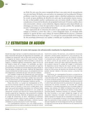 224 Parte 3 TUSBUFHJBT
un iPod). En este caso, los costos marginales de hacer una copia más de una grabación
son aún más bajos. De hecho, son casi nulos y no aumentan con la producción. El único
problema es que los costos bajos que supone copiar y distribuir grabaciones musicales
ha creado un gran problema de derechos de autor que las principales marcas musica-
les aún no han podido resolver (analizaremos esto con mayor detalle en breve cuando
consideremos el tema de los derechos de propiedad intelectual). El mismo cambio ahora
está comenzando a afectar a otras industrias. Algunas empresas están desarrollando sus
estrategias con miras a tratar de aprovechar y lucrar con este cambio. Por ejemplo, la
sección 7.2 Estrategia en acción habla de SonoSite.
Otra repercusión de su estructura de costos es que cuando una empresa de alta tec-
nología se enfrenta a costos ijos altos y costos marginales bajos, su estrategia debe
enfatizar la opción de bajo costo: reducir de manera deliberada los precios y aumentar
el volumen. Observe de nuevo la igura 7.3 y verá que los costos promedio de la empresa
de alta tecnología disminuyen con rapidez a medida que la producción aumenta. Esto
%FTEFIBDFBMHÞOUJFNQP MBVOJEBEEFVMUSBTPOJEPIBTJEPVOB
QJF[BJNQPSUBOUFEFMFRVJQPEFEJBHOØTUJDPFOIPTQJUBMFT-BT
VOJEBEFTEFVMUSBTPOJEPVTBOMBGÓTJDBEFMTPOJEPQBSBQSPEV-
DJSJNÈHFOFTEFUFKJEPTTVBWFTEFMDVFSQPIVNBOP1VFEFO
QSPEVDJSEFUBMMBEBTJNÈHFOFTUSJEJNFOTJPOBMFTBDPMPSEFMPT
ØSHBOPTZ NFEJBOUFBHFOUFTDPOUSBTUBOUFT TFHVJSFMnVKPEF
MPTnVJEPTBUSBWÏTEFVOØSHBOP6ODBSEJØMPHP QPSFKFN-
QMP QVFEFVTBSVOBDPNCJOBDJØOEFVMUSBTPOJEPDPOBHFOUFT
DPOUSBTUBOUFTJOZFDUBEPTBMUPSSFOUFTBOHVÓOFPQBSBSBTUSFBSFM
nVKPEFTBOHSFBUSBWÏTEFMDPSB[ØOEFNÈTEFMEJBHOØTUJDP
WJTVBM FMVMUSBTPOJEPUBNCJÏOQSPEVDFVOBWBSJFEBEEFJOGPSNB-
DJØOEJBHOØTUJDBDVBOUJUBUJWBEFHSBOWBMPSQBSBMPTNÏEJDPT
-BTVOJEBEFTNPEFSOBTEFVMUSBTPOJEPTPOJOTUSVNFOUPT
TPmTUJDBEPT DPOVOWBMPSRVFPTDJMBFOUSFZ
EØMBSFTQBSBMPTNPEFMPTEFMBNFKPSDBMJEBE4POJOTUSVNFO-
UPTNVZWPMVNJOPTPT RVFQFTBOBMSFEFEPSEFLJMPHSBNPT
ZTPOUSBOTQPSUBEPTQPSMPTIPTQJUBMFTNFEJBOUFDBSSJUPT
)BDFVOPTB×PT BVOHSVQPEFJOWFTUJHBEPSFTFO5- 
VOBEFMBTFNQSFTBTMÓEFSFTFOVMUSBTPOJEP TFMFPDVSSJØMB
JEFBEFSFEVDJSFMUBNB×PZDPTUPEFMBVOJEBECÈTJDB1FO-
TBSPORVFRVJ[ÈTFSÓBQPTJCMFSFFNQMB[BSDPOTPGUXBSFIBTUB
 EF MPT DJSDVJUPT TØMJEPT QSFTFOUFT FO VOB VOJEBE EF
VMUSBTPOJEP QSPDFTPRVFSFEVDJSÓBEFNBOFSBTJHOJmDBUJWBFM
UBNB×PZQFTPEFMBTNÈRVJOBT ZMBTDPOWFSUJSÓBFOVOJEBEFT
EFVMUSBTPOJEPQPSUÈUJMFTEFNÈT BMEJHJUBMJ[BSHSBOQBSUFEF
MB VOJEBE EF VMUSBTPOJEP  FT EFDJS  SFFNQMB[BS FM IBSEXBSF
DPOTPGUXBSF QPESÓBOSFEVDJSFOHSBONFEJEBMPTDPTUPTNBS-
HJOBMFTEFQSPEVDJSVOJEBEFTBEJDJPOBMFTZPCUFOFSCVFOBT
VUJMJEBEFTFOQVOUPTEFQSFDJPTNVDIPNÈTCBKPT
-PTJOWFTUJHBEPSFTSB[POBSPORVFVOBVOJEBEQPSUÈUJMZ
CBSBUBQPESÓBFODPOUSBSPQPSUVOJEBEFTEFNFSDBEPFOOJDIPT
UPUBMNFOUFOVFWPT1PSFKFNQMP VOBVOJEBEEFVMUSBTPOJEP
QFRVF×BZCBSBUBQPESÓBDPMPDBSTFFOVOBBNCVMBODJB MMF-
WBSMBBMDBNQPEFCBUBMMBQBSBFMVTPEFNÏEJDPTNJMJUBSFT
PDPNQSBSMBQBSBVTBSMBFODPOTVMUPSJPTGBNJMJBSFTVORVF
TF EJFSPO DVFOUB EF RVF UFOESÓB RVF QBTBS NÈT UJFNQP 
RVJ[ÈEÏDBEBT BOUFTRVFUBMFTNÈRVJOBTQFRVF×BTZCBSB-
UBT QVEJFSBO BMDBO[BS MB DBMJEBE EF JNBHFO Z TPmTUJDBDJØO
EFEJBHOØTUJDPEFMBTNÈRVJOBTEFNFKPSDBMJEBE WJFSPOMB
PQPSUVOJEBEFOUÏSNJOPTEFDSFBSOJDIPTEFNFSDBEPRVF
BOUFTMPTGBCSJDBOUFTEFFRVJQPTEFVMUSBTPOJEPOPIBCÓBO
QPEJEP BUFOEFS EFCJEP B MPT BMUPT DPTUPT Z WPMVNFO EFM
QSPEVDUP
'JOBMNFOUF MPTJOWFTUJHBEPSFTGPSNBSPOVOHSVQPEFUSB-
CBKPEFOUSPEF5-ZEFTQVÏTTFDPOWJSUJFSPOFOVOBFNQSFTB
OVFWBEFSJWBEBEF5- 4POP4JUFmOBMFTEF MBO[BSPO
TVQSJNFSQSPEVDUPQPSUÈUJM DPOVOQFTPEFTØMPTFJTMJCSBTZ
VODPTUPEFBMSFEFEPSEFEØMBSFT4POP4JUFTFPSJFOUØ
BOJDIPTGVFSBEFMBMDBODFEFMPTQSPEVDUPSFTEFFRVJQPTEF
VMUSBTPOJEP EF UBNB×P DPNQMFUP FM NFSDBEP EFM DVJEBEP
BNCVMBUPSJPZNFSDBEPTFYUSBOKFSPTRVFOPQVFEFOQBHBSFM
FRVJQPNÈTDPTUPTPO MBFNQSFTBUVWPWFOUBTDPO
VOWBMPSEFNÈTEFNJMMPOFTEFEØMBSFTMBSHPQMB[P 
4POP4JUFQMBOFB NFEJBOUFNFKPSBTBTVTPGUXBSF EFTBSSP-
MMBS NÈT GVODJPOFT Z VOB NFKPS DBMJEBE EF JNBHFO FO TVT
QFRVF×BT NÈRVJOBT NBOVBMFT TUP MF QFSNJUJSÈ B MBT VOJ-
EBEFTJOHSFTBSBMNFSDBEPEFMPTIPTQJUBMFTFOTUBEPT6OJ-
EPTRVFFOMBBDUVBMJEBEDPNQSBOMBUFDOPMPHÓBFTUBCMFDJEB 
BMHPNVZQBSFDJEPBMPRVFTVDFEJØDPOMPTTJTUFNBTDMJFOUF
TFSWJEPSCBTBEPTFOMBUFDOPMPHÓBEFMBT1$RVFSFFNQMB[B-
SPOBMHVOBTGVODJPOFTEFMBTNBJOGSBNFFOMBTDPSQPSBDJPOFT
DPNFSDJBMFT
Fuente: OUSFWJTUBTQPS$IBSMFT8-)JMM
7.2 ESTRATEGIA EN ACCIÓN
Reducir el costo del equipo de ultrasonido mediante la digitalización
 