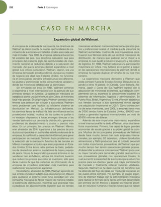 252 Parte 3 TUSBUFHJBT
Argumentó que el predominio de las finanzas ocasionaba una excesiva impor-
tancia a maximizar los rendimientos financieros a corto plazo. De acuerdo con
Porter, una consecuencia de estas diferentes ideologías administrativas era
p. 250
la relativa pérdida de la competitividad estadounidense en esas industrias basadas en
ingeniería donde las cuestiones relacionadas con procesos de manufactura y diseño de
producto eran cruciales (como la industria automotriz).
El segundo punto de Porter es que existe una fuerte asociación entre la rivalidad
nacional y la creación y persistencia de la ventaja competitiva en una industria. La
rivalidad induce a las empresas a buscar formas de mejorar la eiciencia, lo cual las
convierte en mejores competidores internacionales. La rivalidad nacional crea presiones
para innovar, mejorar la calidad, reducir costos e invertir en mejorar los factores avan-
zados. Todo esto ayuda a crear competidores de clase mundial. Los efectos estimulantes
de la fuerte competencia nacional son claros en la historia del surgimiento de Nokia en
el mercado inlandés de los teléfonos celulares y equipo relacionado (vea la sección 8.1
Estrategia en acción).
Uso del modelo El modelo que se acaba de describir puede ayudar a los gerentes a
identiicar de dónde es más probable que lleguen los competidores globales importantes.
Por ejemplo, hay un cluster emergente de empresas de software y de servicios de cóm-
puto en Bangalore, India, que incluye dos de las empresas dedicadas a la tecnología de
información de más rápido crecimiento en el mundo, Infosys y Wipro. Estas empresas
están surgiendo como competidores agresivos en la escena global. De hecho, existen
signos de que esto está sucediendo, dado que ambas empresas hace poco abrieron oi-
cinas en la Unión Europea y Estados Unidos, para poder competir mejor con empresas
semejantes como IBM y EDS.
El modelo también puede servir para ayudar a los gerentes a decidir dónde deben
ubicar ciertas actividades productivas. Con la inalidad de aprovechar la experiencia de
Estados Unidos en biotecnología, muchas empresas extranjeras han establecido opera-
ciones en San Diego, Boston y Seattle, donde las empresas estadounidenses dedicadas a
la biotecnología tienden a estar agrupadas. De manera similar, en un intento por apro-
vechar el éxito de los japoneses en la industria de la electrónica de consumo, muchas
empresas estadounidenses han establecido operaciones de investigación y producción en
Japón, con frecuencia junto con socios japoneses.
Por último, el modelo puede ayudar a una empresa a evaluar qué tan difícil sería
ingresar a ciertos mercados nacionales. Si una nación tiene una ventaja competitiva en
ciertas industrias, puede ser un desafío para los extranjeros ingresar a ellas. Por ejem-
plo, para las empresas extranjeras es muy difícil ingresar al sector minorista, altamente
competitivo, en Estados Unidos. Para minoristas extranjeros exitosos como el británico
Marks  Spencer e IKEA de Suecia ha sido muy difícil la experiencia en Estados Unidos,
precisamente porque el sector minorista en este país es el más competitivo del mundo.
INCREMENTAR LA RENTABILIDAD Y EL CRECIMIENTO DE LAS UTILIDA-
DES POR MEDIO DE LA EXPANSIÓN GLOBAL
En esta sección se analizarán varias formas en las cuales expandirse a nivel global
permite a las empresas incrementar su rentabilidad y sus utilidades con mayor rapidez.
En el nivel más básico, la expansión global aumenta el tamaño del mercado al que se
orienta una empresa, por tanto también acelera el incremento de sus utilidades. Además,
como se verá, la expansión global ofrece la oportunidad de reducir la estructura de cos-
tos de la empresa o de agregar valor por medio de la diferenciación, por tanto, tiene la
posibilidad de aumentar la rentabilidad.
p. 251
Expandir el mercado: aprovechar los productos
QSJODJQJPTEFMBEÏDBEBEFMPTOPWFOUB MPTEJSFDUJWPTEF
8BMNBSUTFEJFSPODVFOUBEFRVFMBTPQPSUVOJEBEFTEFDSF-
DJNJFOUPEFMBFNQSFTBFOTUBEPT6OJEPTFSBODBEBWF[
NÈTMJNJUBEBT1BSB MBFNQSFTBFTUBSÓBBDUJWBFOMPT
FTUBEPTEFMQBÓT-PTEJSFDUJWPTDBMDVMBSPORVFQBSB
QSJODJQJPTEFMQSFTFOUFTJHMP MBTPQPSUVOJEBEFTEFDSFDJ-
NJFOUPOBDJPOBMTFSFEVDJSÓBOEFCJEPBMBTBUVSBDJØOEFM
NFSDBEPTÓRVFMBFNQSFTBEFDJEJØFYQBOEJSTFBOJWFM
HMPCBM-PTDSÓUJDPTTFCVSMBSPO8BMNBSU EJKFSPO FSBVOB
FNQSFTBEFNBTJBEPFTUBEPVOJEFOTFVORVFTVNPEFMP
EFOFHPDJPFSBJEFBMQBSBTUBEPT6OJEPT OPGVODJPOB-
SÓBFOPUSPTQBÓTFTEPOEFMBJOGSBFTUSVDUVSBFSBEJGFSFOUF 
MPTHVTUPTZQSFGFSFODJBTEFMPTDPOTVNJEPSFTWBSJBCBOZ
EPOEFMPTNJOPSJTUBTFTUBCMFDJEPTZBEPNJOBCBO
4JOJONVUBSTFQPSFTUP FO 8BMNBSUDPNFO[Ø
BFYQBOEJSTFBOJWFMJOUFSOBDJPOBMDPOMBBQFSUVSBEFTVT
QSJNFSBTUJFOEBTFO.ÏYJDP-BPQFSBDJØONFYJDBOBTF
FTUBCMFDJØDPNPVOBKPJOUWFOUVSFDPO$JGFSB FMNJOPSJTUB
MPDBMNÈTHSBOEFOVOQSJODJQJP 8BMNBSUDPNFUJØWBSJPT
FSSPSFTRVFQBSFDÓBOEBSMBSB[ØOBTVTDSÓUJDPT8BMNBSU
UFOÓB QSPCMFNBT QBSB SFQMJDBS TV FmDJFOUF TJTUFNB EF
EJTUSJCVDJØO FO .ÏYJDP -B JOGSBFTUSVDUVSB EFmDJFOUF 
MPTDBNJOPTMMFOPTEFUSÈmDPZMBGBMUBEFJOnVFODJBFOMPT
QSPWFFEPSFTMPDBMFT NVDIPTEFMPTDVBMFTOPQPEÓBOP
OP FTUBCBO EJTQVFTUPT B IBDFS FOUSFHBT EJSFDUBT B MBT
UJFOEBT8BMNBSUPTVTDFOUSPTEFEJTUSJCVDJØO HFOFSBSPO
QSPCMFNBT EF BCBTUFDJNJFOUP Z DPTUPT Z QSFDJPT NÈT
BMUPT O VO QSJODJQJP  MPT QSFDJPT FO8BMNBSU .ÏYJDP
FSBOBMSFEFEPSEFTVQFSJPSFTBMPTQSFDJPTEFQSP-
EVDUPTDPNQBSBCMFTFOMBTUJFOEBTFTUBEPVOJEFOTFTEFMB
FNQSFTB MPDVBMMJNJUØMBDBQBDJEBEEF8BMNBSUQBSBHBOBS
QBSUJDJQBDJØOEFNFSDBEP5BNCJÏOIVCPQSPCMFNBTDPO
MBTFMFDDJØOEFMBNFSDBODÓB.VDIBTEFMBTUJFOEBTFO
.ÏYJDPNBOFKBCBOBSUÓDVMPTRVFFSBOQPQVMBSFTFOTUB-
EPT6OJEPTOUSFÏTUPTIBCÓBQBUJOFTEFIJFMP QPEBEP-
SBTEFDÏTQFEDPOBTJFOUP TPQMBEPSFTEFIPKBTZFRVJQP
EFQFTDB/PFTEFTPSQSFOEFSRVFFTUPTBSUÓDVMPTOPTF
WFOEJFSBOCJFOFO.ÏYJDP BTÓRVFMPTEJSFDUJWPTUVWJFSPO
RVFSFEVDJSMPTQSFDJPTQBSBSPUBSFMJOWFOUBSJP TØMPQBSB
EBSTFDVFOUBEFRVFMPTTJTUFNBTEFJOGPSNBDJØOEFMB
FNQSFTB EF JONFEJBUP PSEFOBCBO NÈT JOWFOUBSJP QBSB
SFBCBTUFDFSMBTFYJTUFODJBTBHPUBEBT
/PPCTUBOUF BMSFEFEPSEF 8BMNBSUBQSFOEJØEF
TVTFSSPSFTJOJDJBMFTZBEBQUØTVTPQFSBDJPOFTFO.ÏYJDP
QBSB BKVTUBSTF BM FOUPSOP MPDBM 6OB TPDJFEBE DPO VOB
DPNQB×ÓBNFYJDBOBEFnFUFTNFKPSØEFNBOFSBOPUBCMF
FMTJTUFNBEFEJTUSJCVDJØO NJFOUSBTRVFQSÈDUJDBTNÈT
DVJEBEPTBTEFBCBTUFDJNJFOUPMPHSBSPORVFMBTUJFOEBT
NFYJDBOBTWFOEJFSBONFSDBODÓBNÈTJEØOFBQBSBMPTHVT-
UPTZQSFGFSFODJBTMPDBMFTNFEJEBRVFMBQSFTFODJBEF
8BMNBSUBVNFOUBCB NVDIPTEFTVTQSPWFFEPSFTDPOT-
USVZFSPOTVTGÈCSJDBTDFSDBEFTVTDFOUSPTNFYJDBOPTEF
EJTUSJCVDJØO  EF NBOFSB RVF QVEJFSBO TFSWJS NFKPS B MB
FNQSFTB MPDVBMBZVEØBSFEVDJSFMJOWFOUBSJPZMPTDPTUPT
EFMPHÓTUJDBO 8BMNBSUBERVJSJØVOBQBSUJDJQBDJØO
NBZPSJUBSJBFO$JGFSB)PZ .ÏYJDPFTFMQBUSØOBTFHVJS
FOMBTPQFSBDJPOFTJOUFSOBDJPOBMFTEF8BMNBSU EPOEFMB
FNQSFTBIBMPHSBEPEVQMJDBSFMUBNB×PEFTVSJWBMNÈT
DFSDBOP
-B FYQFSJFODJB NFYJDBOB EFNPTUSØ B 8BMNBSU RVF
QPEÓBDPNQFUJSGVFSBEFTUBEPT6OJEPT%FTQVÏTTFFY
QBOEJØBPUSPTQBÓTFTO$BOBEÈ (SBO#SFUB×B MF-
NBOJB  +BQØO Z $PSFB EFM 4VS 8BMNBSU JOHSFTØ DPO MB
BERVJTJDJØOEFNJOPSJTUBTFYJTUFOUFT RVFEFTQVÏTDPN-
QMFNFOUØDPOTVFYQFSUJTF PDPOPDJNJFOUPFYQFSUP FO
TJTUFNBT EF JOGPSNBDJØO  MPHÓTUJDB Z BENJOJTUSBDJØO O
1VFSUP3JDP #SBTJM SHFOUJOBZ$IJOB 8BMNBSUFTUBCMFDJØ
TVT UJFOEBT BVORVF B TVT PQFSBDJPOFT DIJOBT BHSFHØ
VOBBERVJTJDJØOJNQPSUBOUFFO $PNPDPOTFDVFO-
DJBEFFTUBTNBOJPCSBT QBSB MBFNQSFTBUFOÓBNÈT
EFUJFOEBTGVFSBEFTUBEPT6OJEPT BTP-
DJBEPTZHFOFSBCBJOHSFTPTJOUFSOBDJPOBMFTQPSNÈTEF
NJMMPOFTEFEØMBSFT
EFNÈTEFFTUFJNQPSUBOUFDSFDJNJFOUP FYQBOEJSTF
BOJWFMJOUFSOBDJPOBMMFIBEBEPB8BMNBSUPUSPTEPTCFOF-
mDJPTJNQPSUBOUFT1SJNFSP GVFDBQB[EFMPHSBSHSBOEFT
FDPOPNÓBTEFFTDBMBHSBDJBTBTVQPEFSHMPCBMEFDPN-
QSB.VDIPTEFMPTQSJODJQBMFTQSPWFFEPSFTEF8BMNBSU
EFTEF IBDF NVDIP UJFNQP IBO TJEP FNQSFTBT JOUFSOB-
DJPOBMFT QPSFKFNQMP ( BQBSBUPT 6OJMFWFS QSPEVDUPT
BMJNFOUJDJPT Z1( QSPEVDUPTQBSBFMDVJEBEPQFSTPOBM 
TPOUPEPTJNQPSUBOUFTQSPWFFEPSFTEF8BMNBSURVFQPS
NVDIPUJFNQPIBOUFOJEPPQFSBDJPOFTHMPCBMFTQSPQJBT
MEFTBSSPMMBSTVBMDBODFJOUFSOBDJPOBM 8BMNBSUQVEPVTBS
TVNBZPSUBNB×PQBSBEFNBOEBSHSBOEFTEFTDVFOUPTB
TVT QSPWFFEPSFT HMPCBMFT DPO PQFSBDJPOFT MPDBMFT  MP
DVBMBVNFOUØMBDBQBDJEBEEFMBFNQSFTBQBSBSFEVDJSMPT
QSFDJPTQBSBTVTDMJFOUFT HBOBSVOBNBZPSQBSUJDJQBDJØO
EF NFSDBEP Z mOBMNFOUF PCUFOFS NBZPSFT VUJMJEBEFT
4FHVOEP 8BMNBSUTFIBEBEPDVFOUBEFMCFOFmDJPRVF
IBPCUFOJEPEFMnVKPEFJEFBTQPSNFEJPEFMPTQBÓTFTFO
MPTDVBMFTBIPSBDPNQJUF1PSFKFNQMP FMFRVJQPBSHFO-
UJOPEF8BMNBSUUSBCBKØDPOMBBENJOJTUSBDJØONFYJDBOB
QBSBSFQMJDBSFMGPSNBUPEFMBUJFOEB8BMNBSUEFTBSSPMMBEP
QPSQSJNFSBWF[FO.ÏYJDPZBEPQUBSMBTNFKPSFTQSÈDUJ-
DBTFOSFDVSTPTIVNBOPTZCJFOFTSBÓDFTRVFTFIBCÓBO
C a s o e n M a r c h a
Expansión global de Walmart
 