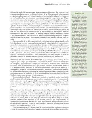 Capítulo 8 TUSBUFHJBFOFMFOUPSOPHMPCBM 259
Diferencias en la infraestructura y las prácticas tradicionales Las presiones para
tener capacidad de respuesta local también surgen de las diferencias en la infraestructura
o prácticas tradicionales entre países, lo cual crea la necesidad de adaptar los productos
en conformidad. Para satisfacer esta necesidad, las empresas pueden tener que delegar
sus funciones de manufactura y producción a las subsidiarias extranjeras. Por ejemplo, en
Estados Unidos, los sistemas eléctricos de consumo están basados en 110 volts, mientras
que en algunos países europeos, los sistemas de 240 volts son el estándar. Por tanto, los
aparatos electrodomésticos tienen que adaptarse para tomar en cuenta esta diferencia en
la infraestructura. Las prácticas tradicionales suelen variar también entre las naciones.
Por ejemplo, en Gran Bretaña, las personas manejan del lado izquierdo del camino, lo
cual crea una demanda de automóviles que se conduzcan por el lado derecho, mientras
que en Francia (y el resto de Europa), las personas manejan del lado derecho del camino
y necesitan automóviles que se conduzcan por el lado izquierdo. Por supuesto, los auto-
móviles deben adaptarse para tomar en cuenta esta diferencia en las prácticas tradicio-
nales.
Aunque muchas de las diferencias nacionales en infraestructura están arraigadas en la
historia, algunas son muy recientes. Por ejemplo, en la industria de las telecomunicacio-
nes inalámbricas, existen diferentes estándares técnicos en diferentes partes del mundo.
En Europa es común un estándar técnico conocido como GSM, y un estándar alternativo,
CDMA, es más común en Estados Unidos y en algunas partes de Asia. La importancia de
estos diferentes estándares es que el equipo diseñado para GSM no funcionará en una red
CDMA, y viceversa. Por tanto, empresas como Nokia, Motorola y Ericsson, que fabrican
teléfonos celulares e infraestructura como interruptores, necesitan adaptar su oferta de
productos con base en el estándar técnico prevaleciente en un país determinado.
Diferencias en los canales de distribución Las estrategias de marketing de una
empresa quizá tengan que responder a las diferencias en los canales de distribución
de cada país y pueden necesitar delegar sus funciones de marketing a las subsidiarias
nacionales. En la industria farmacéutica, por ejemplo, el sistema de distribución británico
y el japonés son muy diferentes al sistema estadounidense. Los médicos británicos y
japoneses no aceptarán ni responderán de manera favorable a los insistentes vendedo-
res al estilo estadounidense. Por tanto, las compañías farmacéuticas tienen que adoptar
diferentes prácticas de marketing en Gran Bretaña y Japón en comparación con Estados
Unidos, venta persuasiva frente a venta insistente.
Asimismo, Polonia, Brasil y Rusia tienen un ingreso per cápita similar en relación
con la paridad del poder de compra, pero existen grandes diferencias en los sistemas de
distribución entre estos tres países. En Brasil, los supermercados representan 36% de la
venta minorista de alimentos, en Polonia, 18% y en Rusia, menos de 1%.17
Estas dife-
rencias en los canales requieren que las empresas adapten su estrategia de distribución
y ventas.
Diferencias en las demandas gubernamentales del país sede Por último, las
demandas económicas y políticas impuestas por los gobiernos del país sede pueden
requerir cierta capacidad de respuesta local. Por ejemplo, las compañías farmacéuticas
se deben someter a pruebas clínicas locales, procedimientos de registro y restricciones en
la ijación de precios, todo lo cual exige que la fabricación y el marketing de un medi-
camento cumpla con los requisitos locales. Además, debido a que los gobiernos y las
agencias gubernamentales controlan una parte importante del presupuesto para la salud
en la mayoría de los países, tienen un gran poder para demandar a las empresas un alto
nivel de capacidad de respuesta local.
En términos más generales, las amenazas de proteccionismo, nacionalismo económico
y reglas de contenido local (que exigen que cierto porcentaje de un producto se deba fabri-
Dilema ético
%FCJEPBMPTCBKPTDPTUPTEF
MBNBOPEFPCSB TVFNQSFTB
IBFTUBCMFDJEPVOBTVCTJEJB-
SJBFODBSHBEBEFMBNBOVGBD-
UVSBFOFMTVSEF$IJOB$PO
VO TBMBSJP NÓOJNP MPDBM  MPT
FNQMFBEPT USBCBKBO KPSOB-
EBTEFIPSBT FOPDBTJP-
OFTEFIPSBT EFCJEPBMBT
IPSBTFYUSBPCMJHBUPSJBT TFJT
EÓBTBMBTFNBOB-BGÈCSJDB
OPTFBEIJFSFBMPTNJTNPT
FTUÈOEBSFT EF QSPUFDDJØO
BNCJFOUBMZTFHVSJEBEMBCPSBM
RVFMFFYJHFOFOTVQBÓTEF
PSJHFOVTUFEMFQSFPDVQBO
MBT DPOEJDJPOFT MBCPSBMFT Z
EFQSPUFDDJØOBNCJFOUBMJOGF-
SJPSFTZMFQSFHVOUBBMEJSFD-
UPSFYQBUSJBEPFODBSHBEPEF
MBT PQFSBDJPOFT TJ IBZ BMHP
RVF TF QVEJFSB IBDFS QBSB
NFKPSBS MBT DPOEJDJPOFT ²M
MFEJDFRVFFTUÈDVNQMJFOEP
DPO UPEBT MBT SFHVMBDJPOFT
Z MFZFT MPDBMFT EFNÈT 
BmSNBRVFMBFNQSFTBFTUB-
CMFDJØ FTUB TVCTJEJBSJB QBSB
UFOFSVOBCBTFEFNBOVGBD-
UVSB EF CBKP DPTUP .FKPSBS
MBT DPOEJDJPOFT MBCPSBMFT Z
MPT FTUÈOEBSFT BNCJFOUB-
MFTNÈTEFMPFYJHJEPQPSMBT
MFZFT MPDBMFT OP TFSÓB DPO-
TJTUFOUFDPOFTUBNFUB{T
ÏUJDB FTUB QPTUVSB  {$VÈ-
MFT TPO MBT QPTJCMFT DPO-
TFDVFODJBT OFHBUJWBT EF
DPOUJOVBS TVT PQFSBDJPOFT
EFFTUBGPSNB {2VÏCFOF-
mDJPT QPESÓBO MPHSBSTF TJ TF
NFKPSBSÈO MBT DPOEJDJPOFT
NÈTBMMÈEFMPRVFFYJHFOMPT
FTUÈOEBSFTMPDBMFT
 