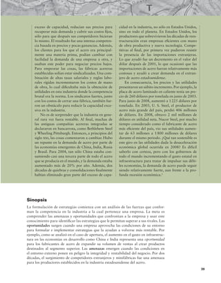 39
exceso de capacidad, reducían sus precios para
recuperar más demanda y cubrir sus costos ijos,
sólo para que después sus competidores hicieran
lo mismo. El resultado fue una intensa competen-
cia basada en precios y pocas ganancias. Además,
los clientes para los que el acero era principal-
mente una materia prima, podían cambiar con
facilidad la demanda de una empresa a otra, y
usaban este poder para negociar precios bajos.
Para empeorar las cosas, las fábricas acereras
establecidas solían estar sindicalizadas. Una com-
binación de altas tasas salariales y reglas labo-
rales rígidas incrementaron los costos de mano
de obra, lo cual diicultaba más la obtención de
utilidades en esta industria donde la competencia
brutal era la norma. Los sindicatos fuertes, junto
con los costos de cerrar una fábrica, también fue-
ron un obstáculo para reducir la capacidad exce-
siva en la industria.
No es de sorprender que la industria en gene-
ral rara vez fuera rentable. Al inal, muchas de
las antiguas compañías acereras integradas se
declararon en bancarrota, como Bethlehem Steel
y Wheeling Pittsburgh. Entonces, a principios del
siglo xxi, las cosas comenzaron a cambiar. Hubo
un repunte en la demanda de acero por parte de
las economías emergentes de China, India, Rusia
y Brasil. Para 2004, tan sólo China estaba con-
sumiendo casi una tercera parte de todo el acero
que se producía en el mundo, y la demanda estaba
aumentado más de 20% por año. Además, dos
décadas de quiebras y consolidaciones inalmente
habían eliminado gran parte del exceso de capa-
cidad en la industria, no sólo en Estados Unidos,
sino en todo el planeta. En Estados Unidos, los
productores que sobrevivieron las décadas de rees-
tructuración eran empresas eicientes con mano
de obra productiva y nueva tecnología. Compe-
titivas al inal, por primera vez pudieron resistir
la presencia de las importaciones extranjeras.
Lo que ayudó fue un decremento en el valor del
dólar después de 2001, lo que ocasionó que las
importaciones de acero fueran relativamente más
costosas y ayudó a crear demanda en el extran-
jero de acero estadounidense.
En consecuencia, los precios y las utilidades
presentaron un súbito incremento.Por ejemplo,la
placa de acero laminado en caliente tenía un pre-
cio de 260 dólares por tonelada en junio de 2003.
Para junio de 2008, aumentó a 1225 dólares por
tonelada. En 2003, U. S. Steel, el productor de
acero más grande del país, perdió 406 millones
de dólares. En 2008, obtuvo 2 mil millones de
dólares en utilidad neta. Nucor Steel, por mucho
tiempo considerado como el fabricante de acero
más eiciente del país, vio sus utilidades aumen-
tar de 63 millones a 1800 millones de dólares
durante el mismo periodo. ¿Qué tan sostenible es
este giro en las utilidades dada la desaceleración
económica global ocurrida en 2008? Es difícil
saberlo con certeza, pero con los gobiernos de
todo el mundo incrementando el gasto estatal en
infraestructura para tratar de impulsar sus débi-
les economías, la demanda de acero puede seguir
siendo relativamente fuerte, aun frente a la pro-
funda recesión económica.1
Sinopsis
La formulación de estrategias comienza con un análisis de las fuerzas que confor-
man la competencia en la industria a la cual pertenece una empresa. La meta es
comprender las amenazas y oportunidades que confrontan a la empresa y usar este
conocimiento para identiicar las estrategias que le permitan superar a sus rivales. Las
oportunidades surgen cuando una empresa aprovecha las condiciones de su entorno
para formular e implementar estrategias que la ayudan a volverse más rentable. Por
ejemplo, como se analizó en el caso de apertura, el aumento en el gasto en infraestruc-
tura en las economías en desarrollo como China e India representa una oportunidad
para los fabricantes de acero de expandir su volumen de ventas al crear productos
destinados al segmento superior. Las amenazas emergen cuando las condiciones en
el entorno externo ponen en peligro la integridad y rentabilidad del negocio. Por dos
décadas, el surgimiento de competidores extranjeros y minifábricas fue una amenaza
para los productores establecidos en la industria estadounidense del acero.
 
