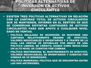 POLÍTICAS ALTERNATIVAS DE
         INVERSIÓN EN ACTIVOS
              CIRCULANTES
• EXISTEN TRES POLÍTICAS ALTERNATIVAS EN...