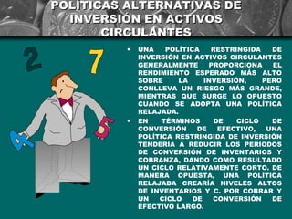 POLÍTICAS ALTERNATIVAS DE
  INVERSIÓN EN ACTIVOS
       CIRCULANTES
         •   UNA    POLÍTICA    RESTRINGIDA   DE
     ...