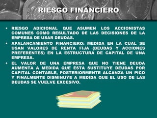 RIESGO FINANCIERO

•   RIESGO ADICIONAL QUE ASUMEN LOS ACCIONISTAS
    COMUNES COMO RESULTADO DE LAS DECISIONES DE LA
    ...
