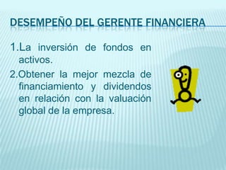 DESEMPEÑO DEL GERENTE FINANCIERA

1.La inversión de fondos en
  activos.
2.Obtener la mejor mezcla de
  financiamiento y dividendos
  en relación con la valuación
  global de la empresa.
 