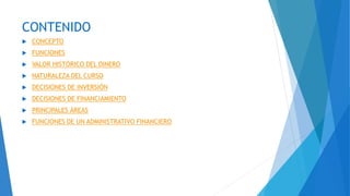 CONTENIDO
 CONCEPTO
 FUNCIONES
 VALOR HISTÓRICO DEL DINERO
 NATURALEZA DEL CURSO
 DECISIONES DE INVERSIÓN
 DECISIONES DE FINANCIAMIENTO
 PRINCIPALES ÁREAS
 FUNCIONES DE UN ADMINISTRATIVO FINANCIERO
 