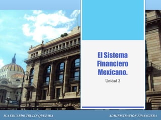 El Sistema
                             Financiero
                             Mexicano.
                               Unidad 2




M.A EDUARDO TRULÍN QUEZADA       ADMINISTRACIÓN FINANCIERA
 