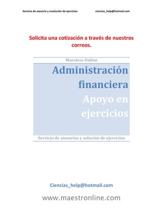 Servicio de asesoría y resolución de ejercicios ciencias_help@hotmail.com
www.maestronline.com
Solicita una cotización a través de nuestros
correos.
Maestros Online
Administración
financiera
Apoyo en
ejercicios
Servicio de asesorías y solución de ejercicios
Ciencias_help@hotmail.com
 