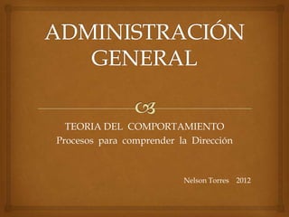 TEORIA DEL COMPORTAMIENTO
Procesos para comprender la Dirección



                          Nelson Torres   2012
 