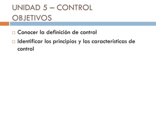 UNIDAD 5 – CONTROL
OBJETIVOS



Conocer la definición de control
Identificar los principios y las características de
control

 