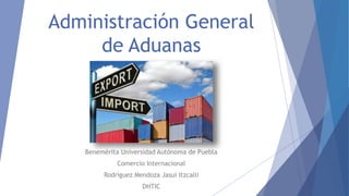 Administración General
de Aduanas
Benemérita Universidad Autónoma de Puebla
Comercio Internacional
Rodríguez Mendoza Jasui Itzcalli
DHTIC
 