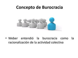 Concepto de Burocracia

• Weber entendió la burocracia como la
racionalización de la actividad colectiva

 