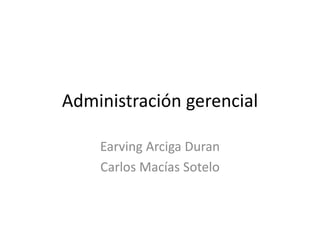 Administración gerencial
Earving Arciga Duran
Carlos Macías Sotelo

 