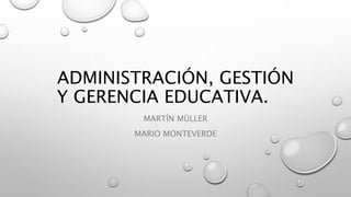 ADMINISTRACIÓN, GESTIÓN
Y GERENCIA EDUCATIVA.
MARTÍN MÜLLER
MARIO MONTEVERDE
 