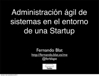Administración ágil de
                 sistemas en el entorno
                     de una Startup

                                    Fernando Blat
                                 http://fernando.blat.es/me
                                          @ferblape



viernes 4 de noviembre de 2011
 