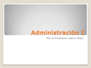 Administración I
    Por la Profesora: Dalvis Díaz.
 
