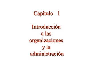Capítulo 1Capítulo 1
IntroducciónIntroducción
a lasa las
organizacionesorganizaciones
y lay la
administraciónadministración
 