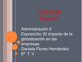 COBATAB
Plantel 7
Administración II
Exposición; El impacto de la
globalización en las
empresas.
Daniela Flores Hernández.
6ª T. V
 