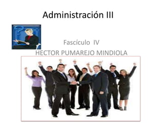 Administración III
Fascículo IV
HECTOR PUMAREJO MINDIOLA

 